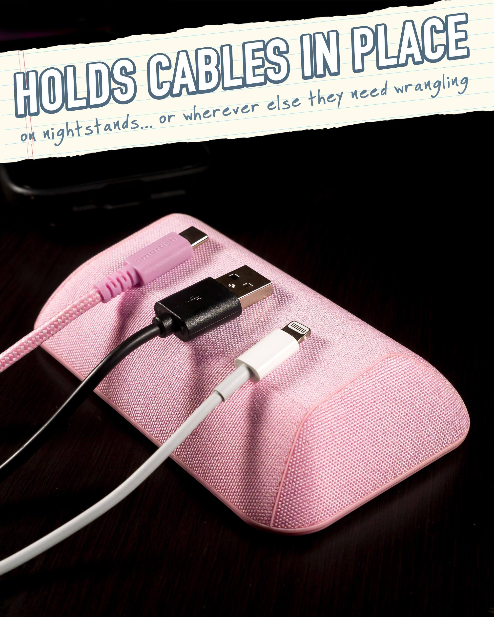 HOLDS CABLES IN PLACE  
on nightstands... or wherever else they need wrangling