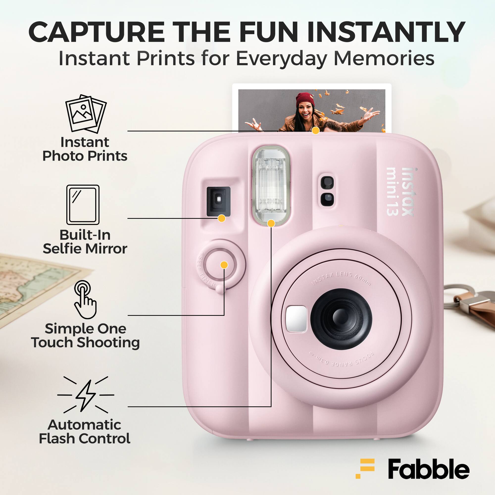 CAPTURE THE FUN INSTANTLY  
Instant Prints for Everyday Memories  
Instant Photo Prints  
Built-In Selfie Mirror  
Simple One Touch Shooting  
Automatic Flash Control  
Fabble