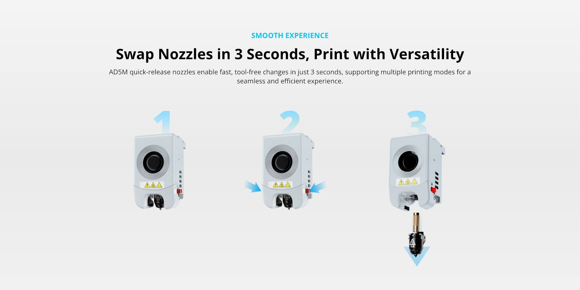 SMOOTH EXPERIENCE

Swap Nozzles in 3 Seconds, Print with Versatility

AD5M quick-release nozzles enable fast, tool-free changes in just 3 seconds, supporting multiple printing modes for a seamless and efficient experience.