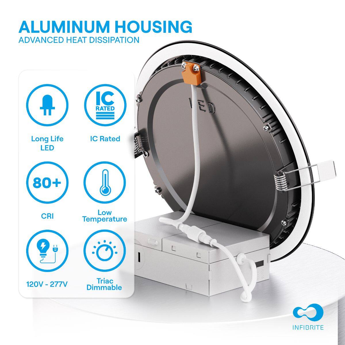 ALUMINUM HOUSING  
ADVANCED HEAT DISSIPATION  

- Long Life LED  
- IC Rated  
- 80+ CRI  
- Low Temperature  
- 120V - 277V  
- Triac Dimmable  

INFIBRITE
