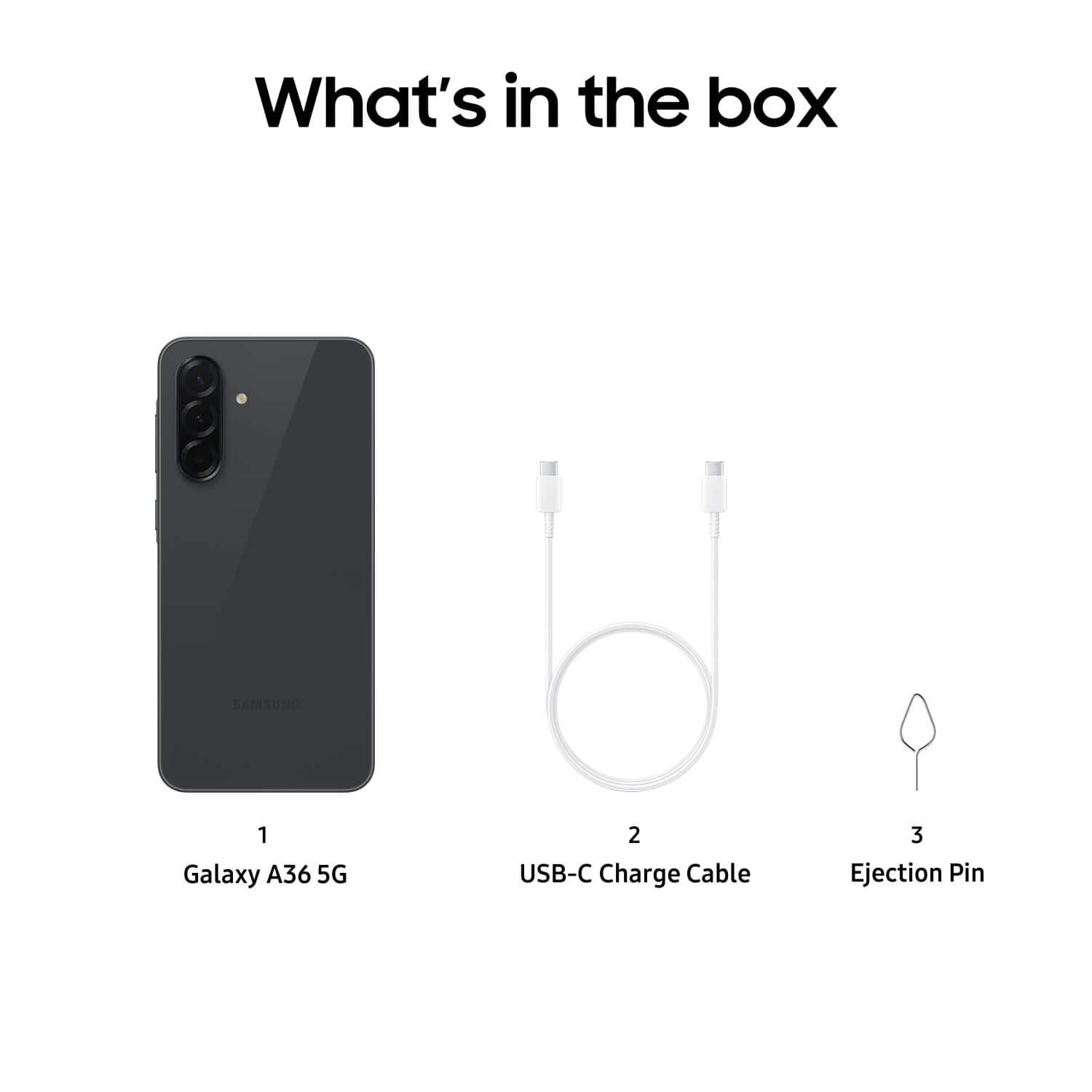 What's in the box
1. Galaxy A36 5G
2. USB-C Charge Cable
3. Ejection Pin