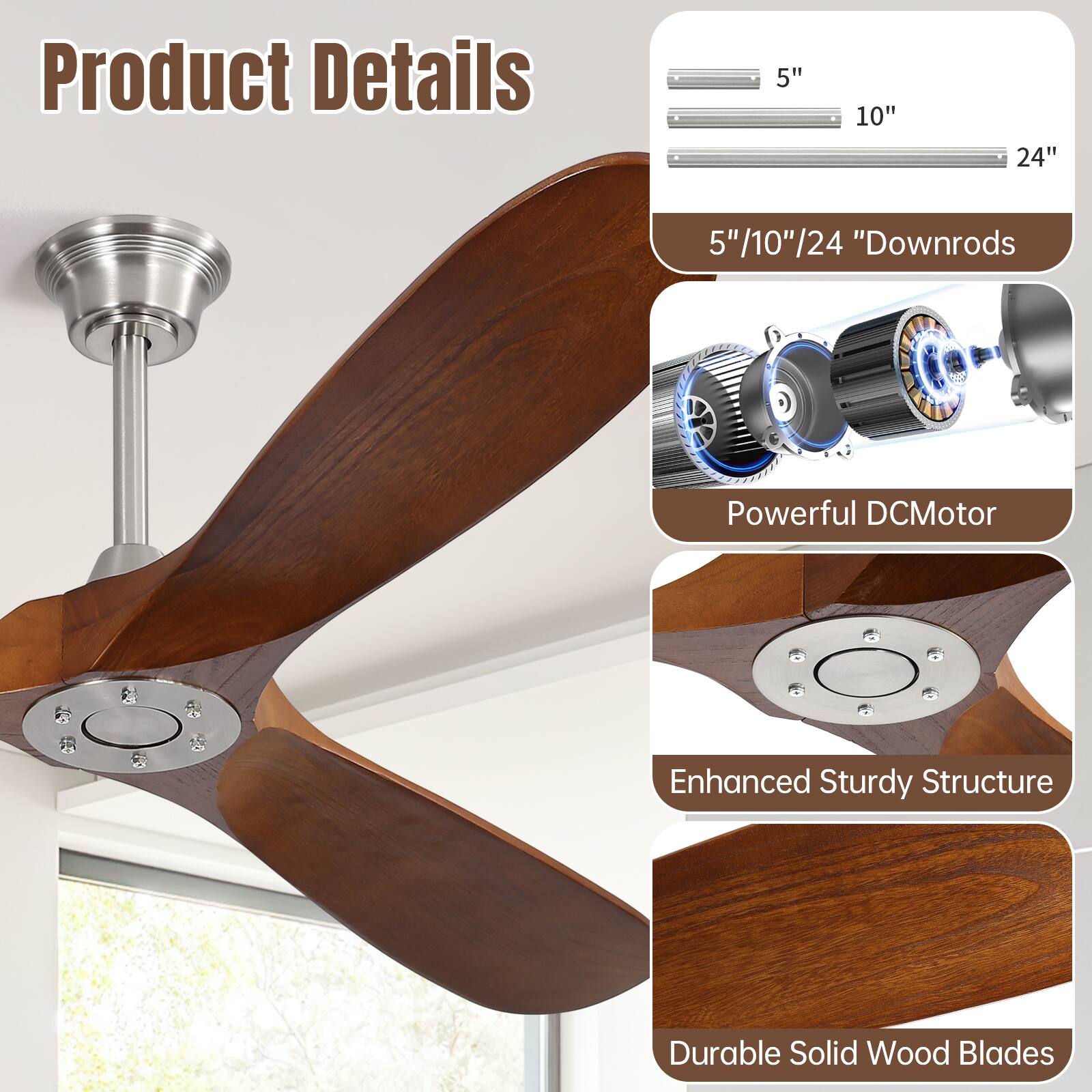 Product Details

- 5" 10" 24" Downrods
- Powerful DC Motor
- Enhanced Sturdy Structure
- Durable Solid Wood Blades