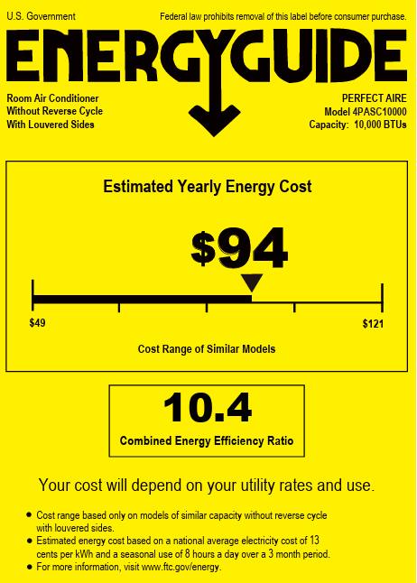 U.S. Government  
Federal law prohibits removal of this label before consumer purchase.  

ENERGYGUIDE  
Room Air Conditioner  
Without Reverse Cycle  
With Louvered Sides  

PERFECT AIRE  
Model 4PASC10000  
Capacity: 10,000 BTUs  

Estimated Yearly Energy Cost  
$94  

Cost Range of Similar Models  
$49 $121  

Combined Energy Efficiency Ratio  
10.4  

Your cost will depend on your utility rates and use.  
- Cost range based only on models of similar capacity without reverse cycle with louvered sides.  
- Estimated energy cost based on a national average electricity cost of 13 cents per kWh and a seasonal use of 8 hours a day over a 3 month period.  
- For more information, visit www.ftc.gov/energy.