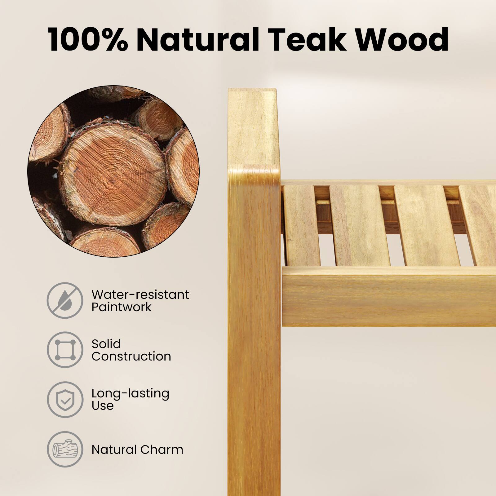 100% Natural Teak Wood

- Water-resistant Paintwork
- Solid Construction
- Long-lasting Use
- Natural Charm