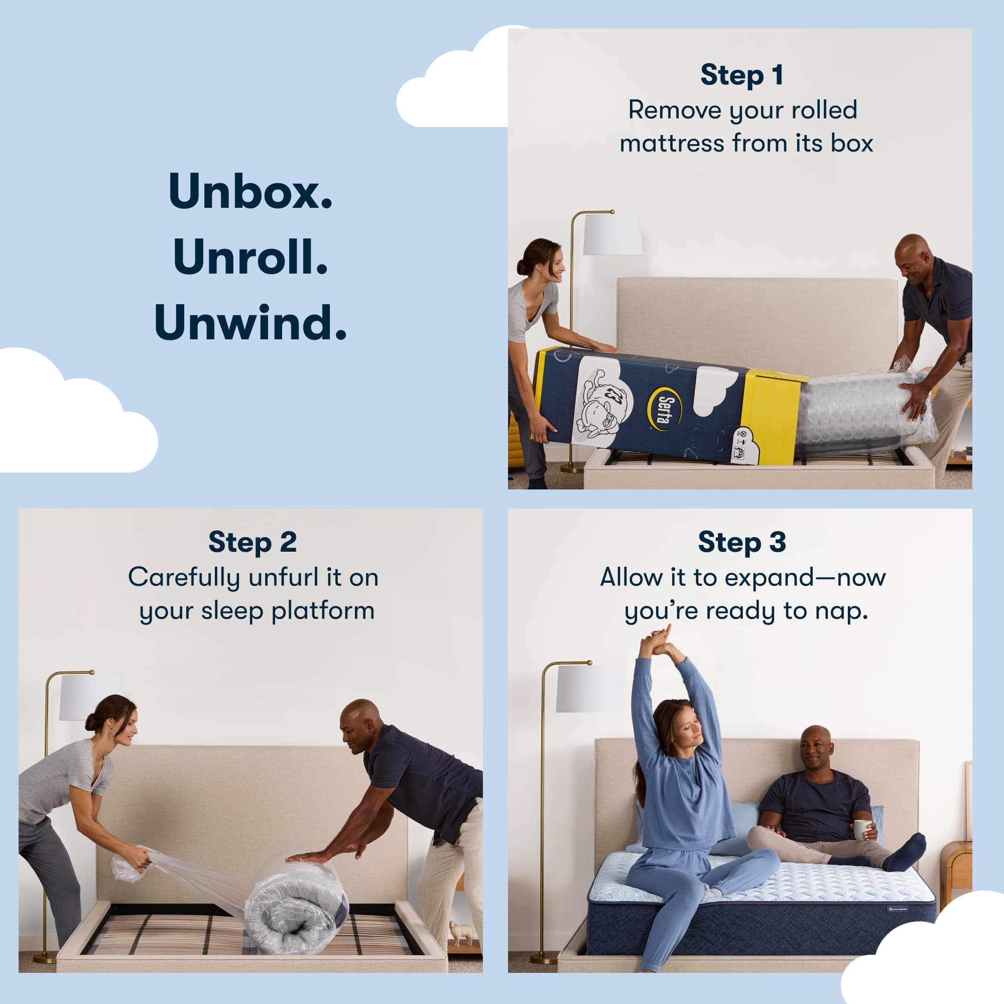 Unbox. Unroll. Unwind. Step 1: Remove your rolled mattress from its box. Step 2: Carefully unfurl it on your sleep platform. Step 3: Allow it to expand - now you're ready to nap.