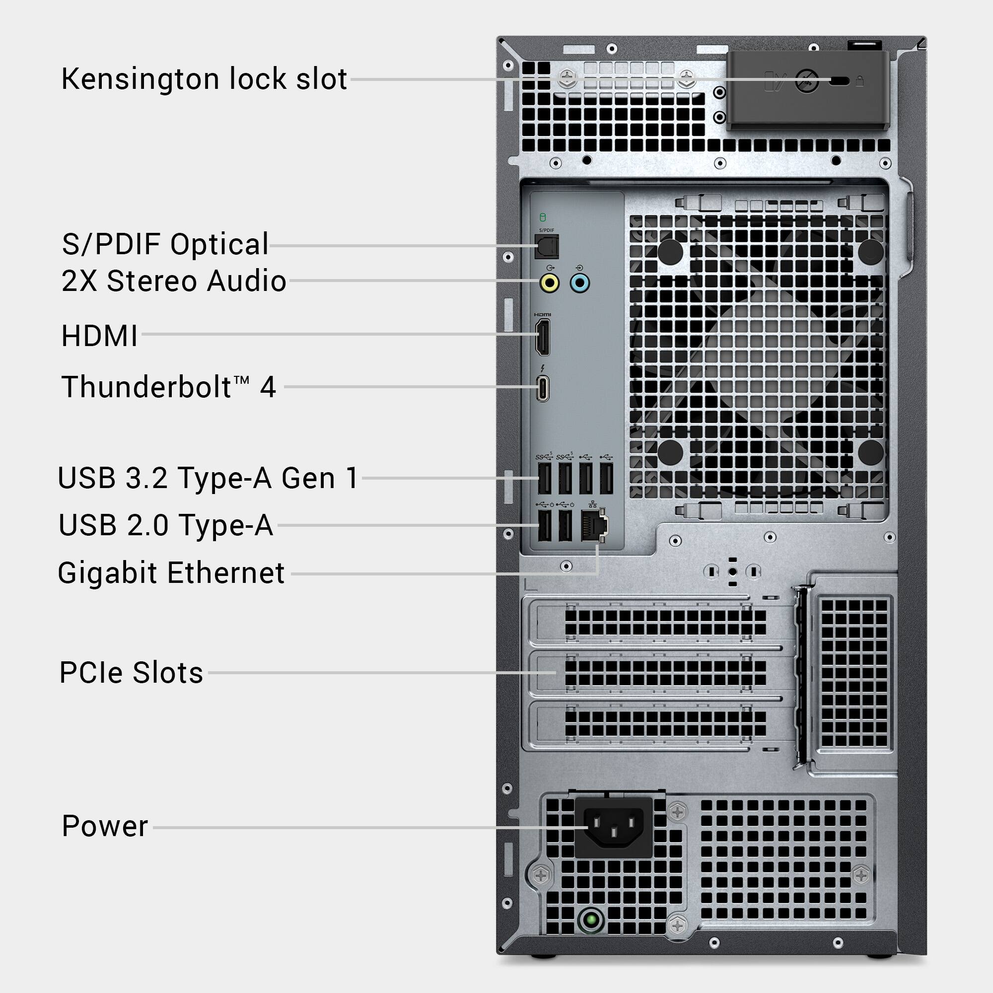- Kensington lock slot
- S/PDIF Optical
- 2X Stereo Audio
- HDMI
- Thunderbolt™ 4
- USB 3.2 Type-A Gen 1
- USB 2.0 Type-A
- Gigabit Ethernet
- PCIe Slots
- Power