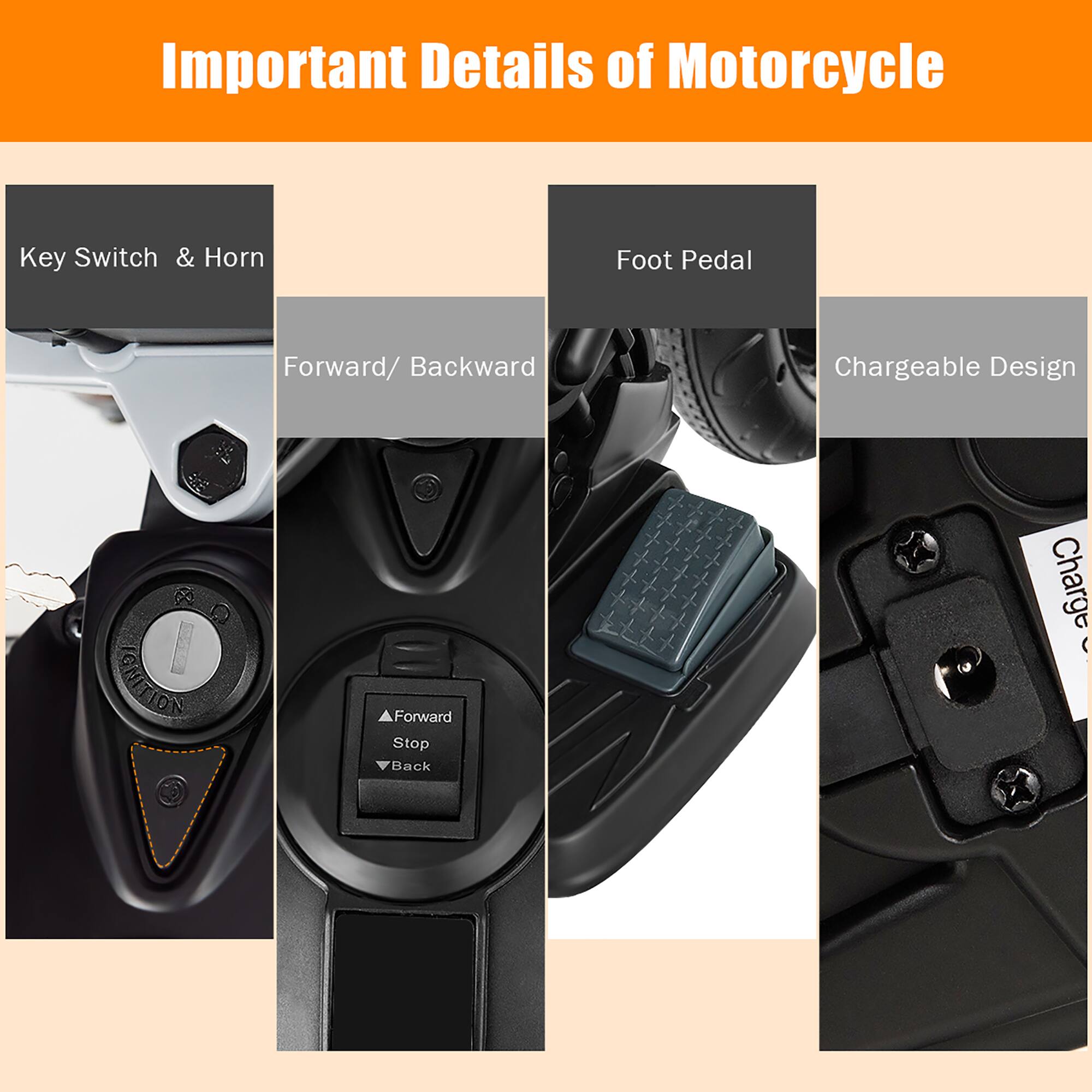 Important Details of Motorcycle

- Key Switch & Horn
- Forward/ Backward
- Foot Pedal
- Chargeable Design