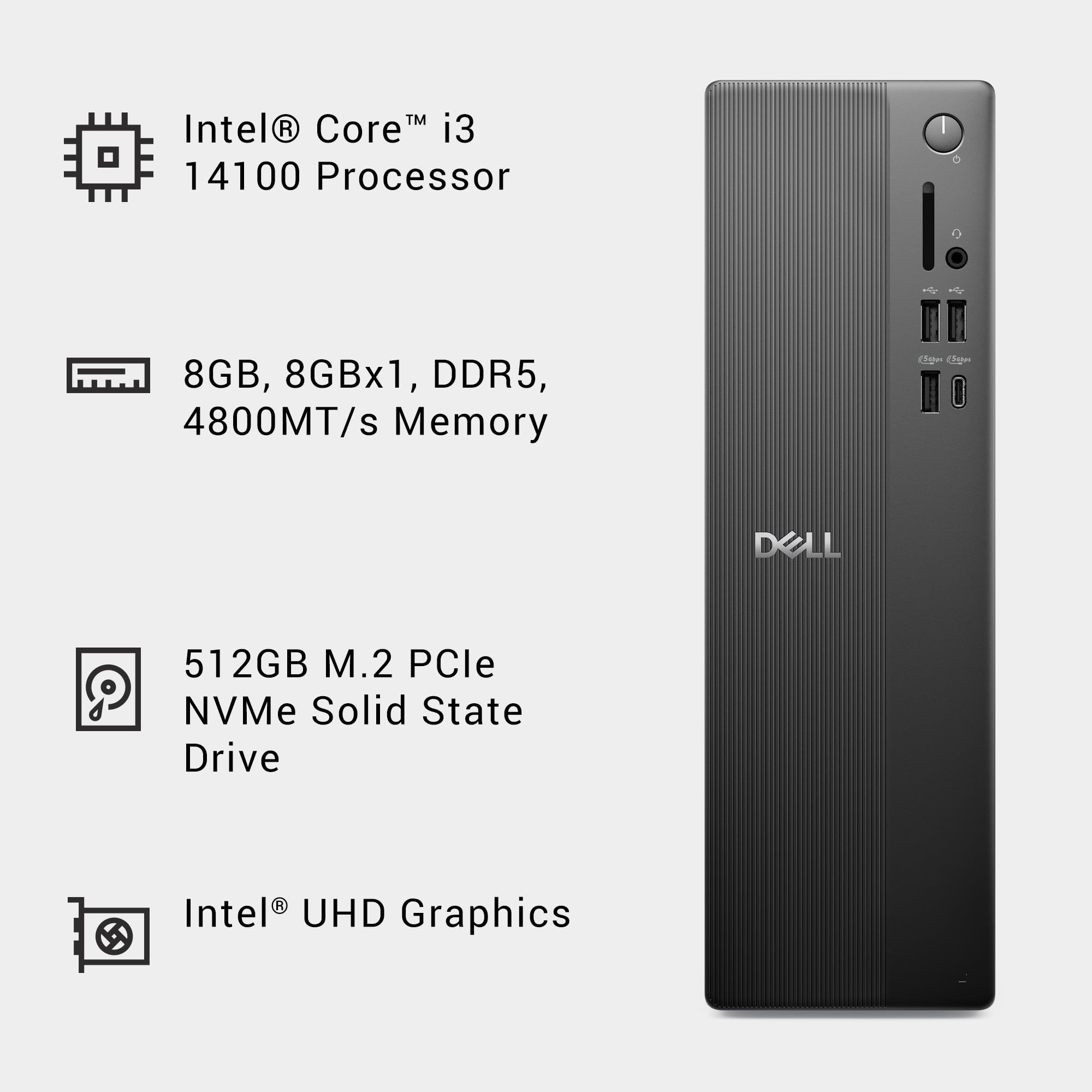 Intel® Core™ i3 14100 Processor  
8GB, 8GBx1, DDR5, 4800MT/s Memory  
512GB M.2 PCIe NVMe Solid State Drive  
Intel® UHD Graphics