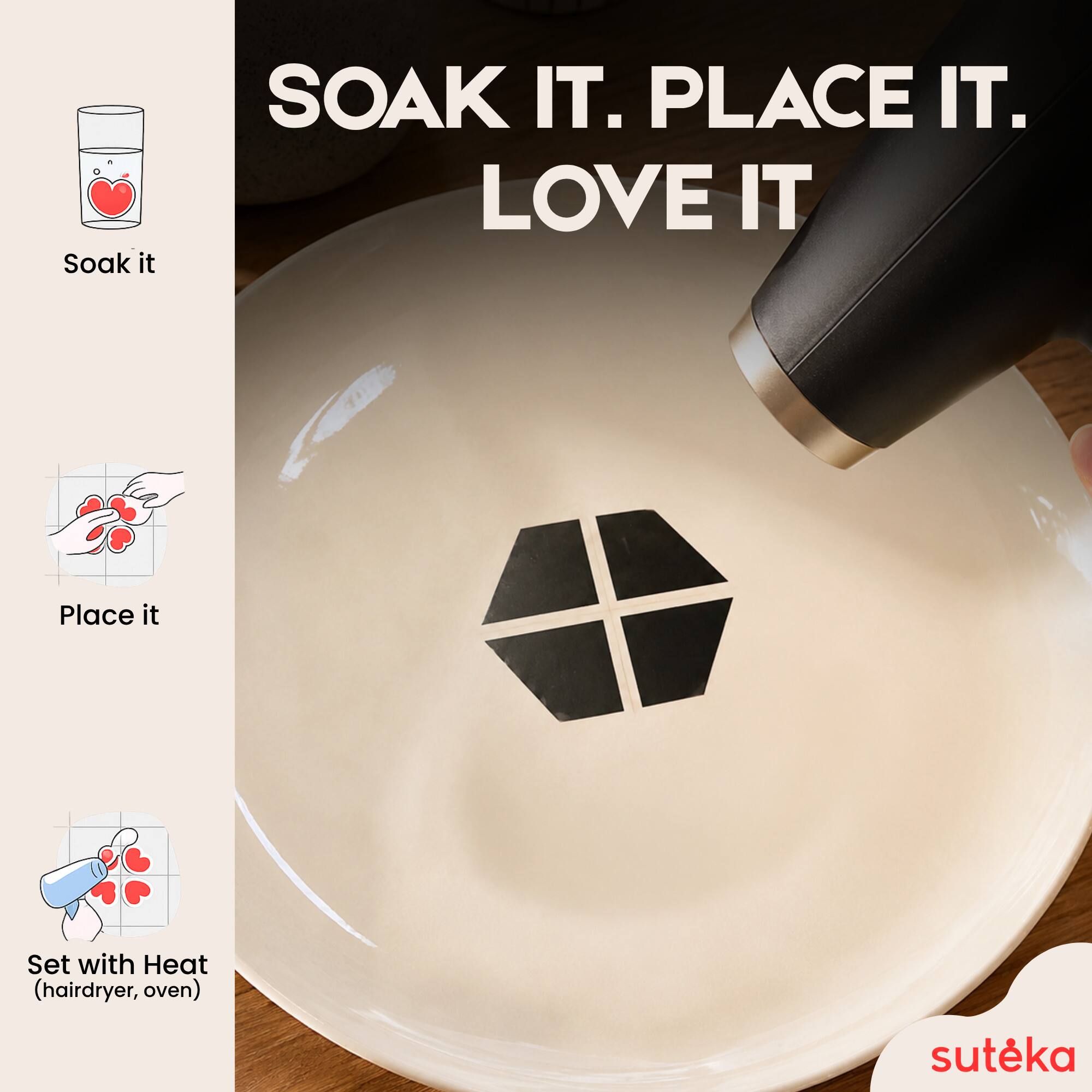 Soak it. Place it. Love it. Set with Heat (hairdryer, oven)