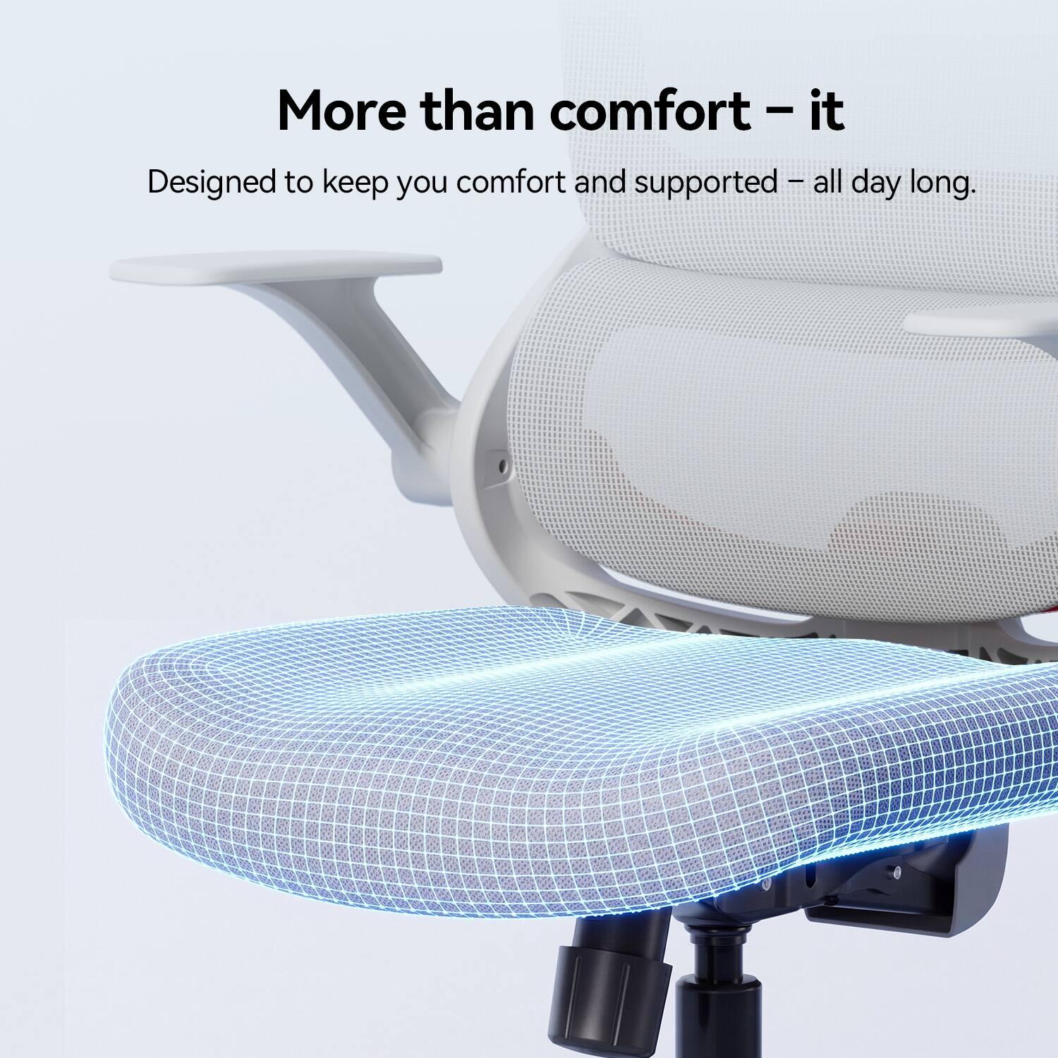 More than comfort - it is designed to keep you comfortable and supported all day long.