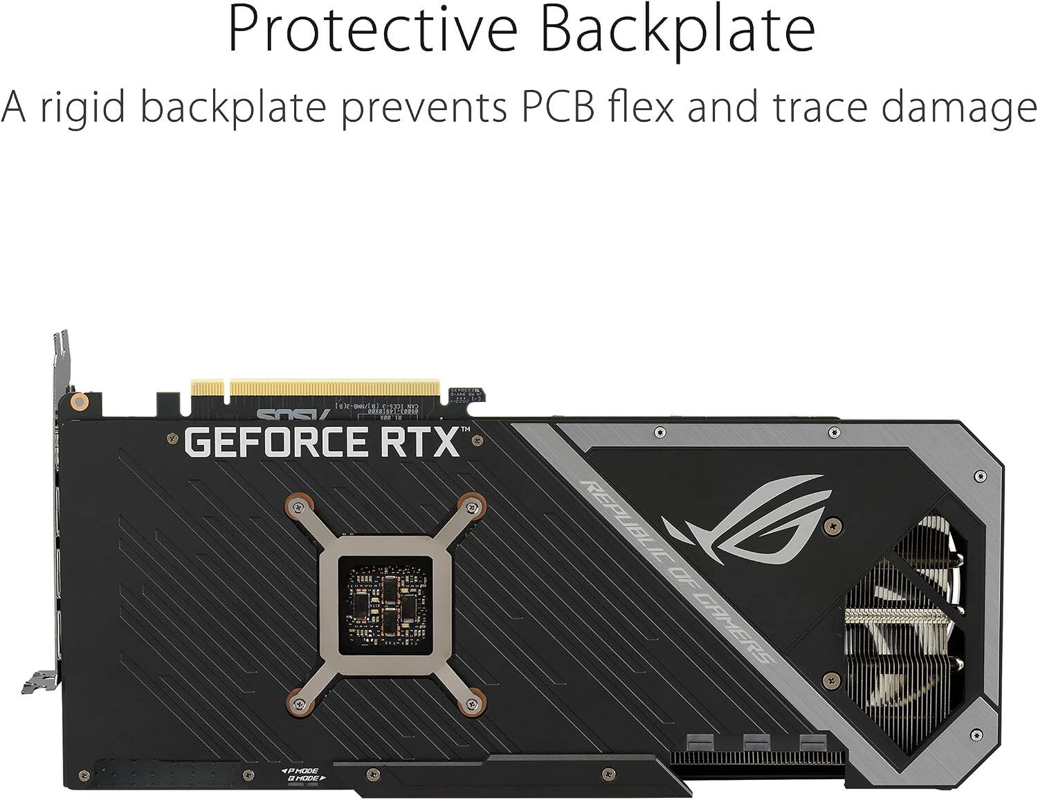 Protective Backplate  
A rigid backplate prevents PCB flex and trace damage  

GEFORCE RTX  
REPUBLIC OF GAMERS