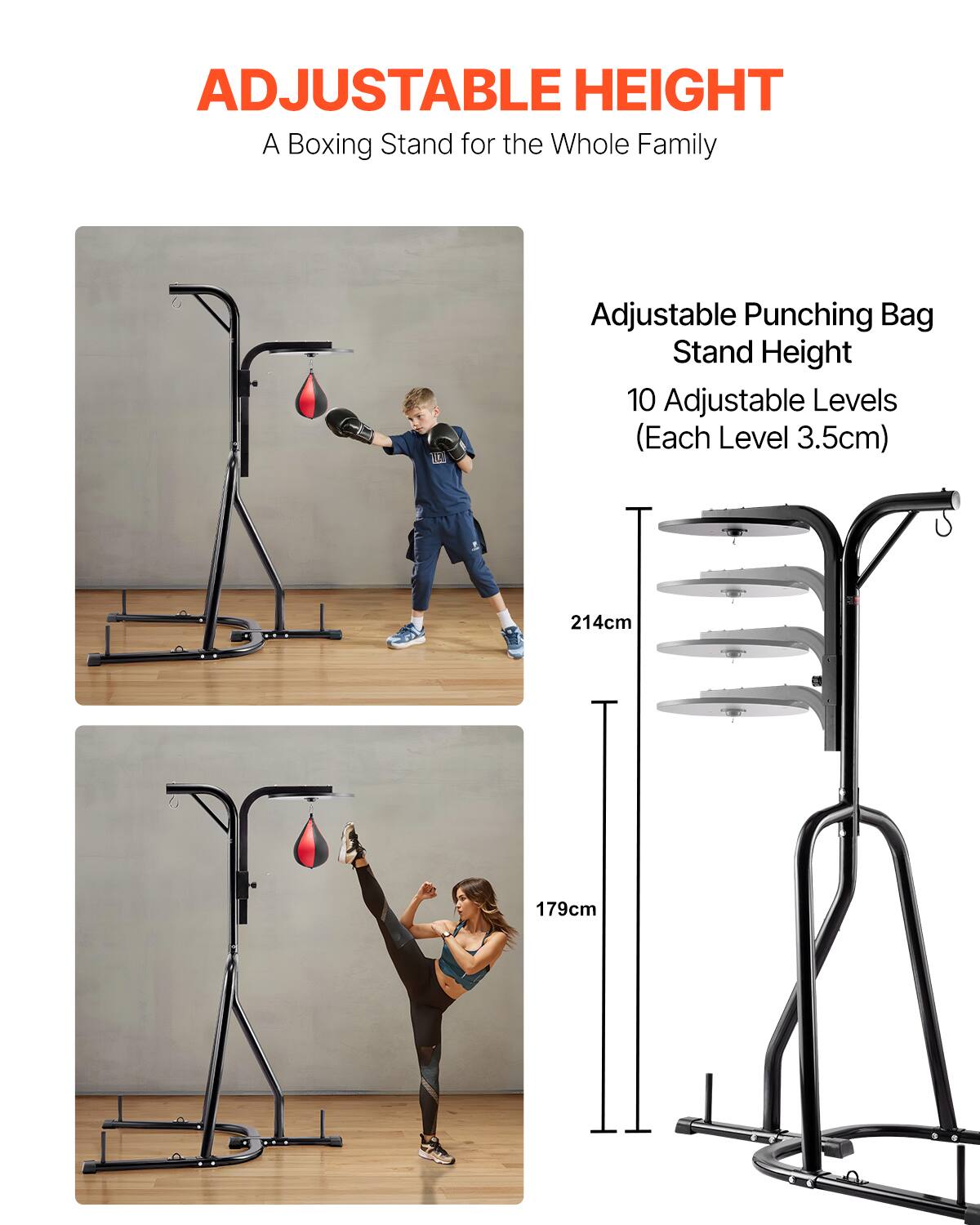 ADJUSTABLE HEIGHT
A Boxing Stand for the Whole Family
Adjustable Punching Bag Stand Height
10 Adjustable Levels (Each Level 3.5cm)
214cm
179cm