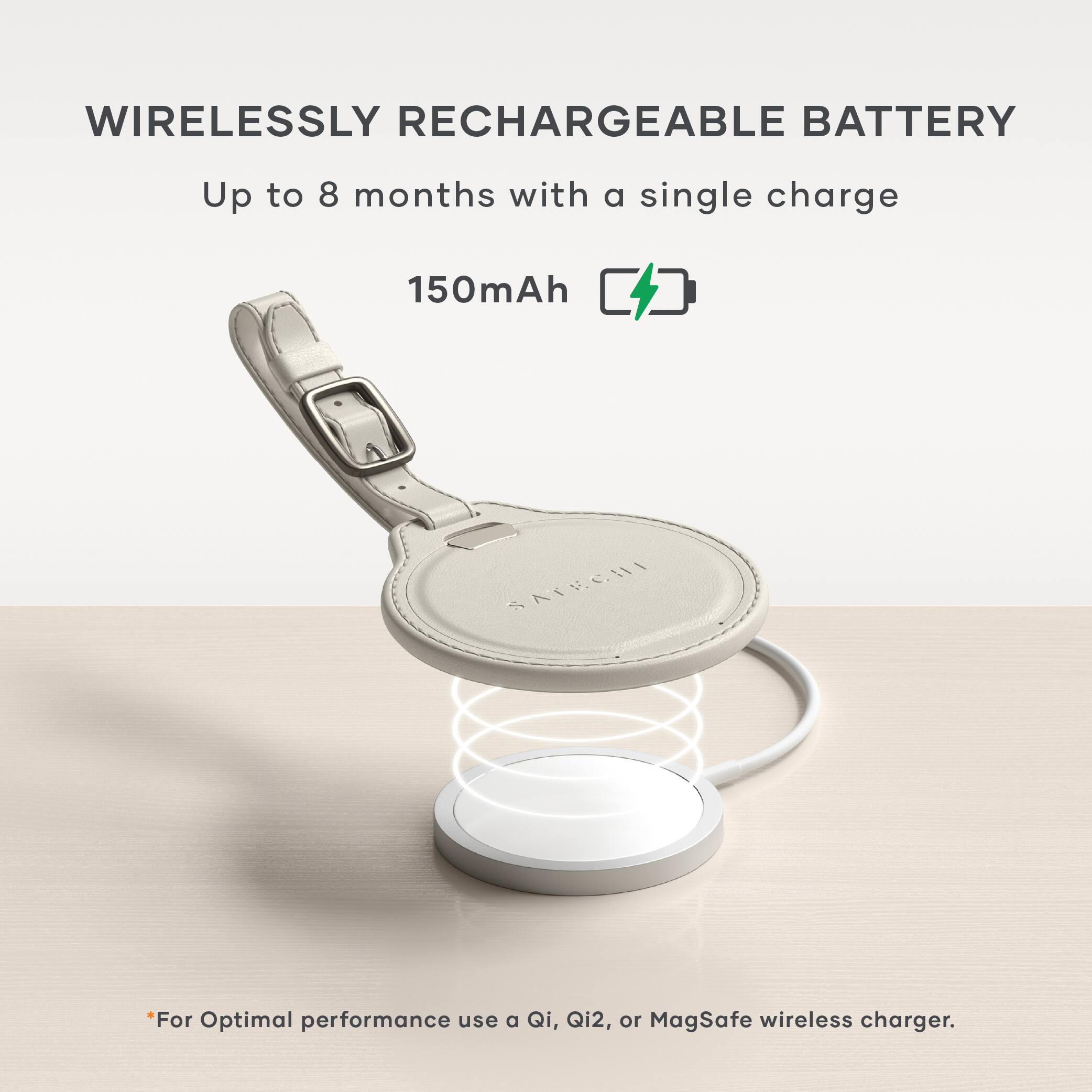 WIRELESSLY RECHARGEABLE BATTERY  
Up to 8 months with a single charge  
150mAh  

*For Optimal performance use a Qi, Qi2, or MagSafe wireless charger.