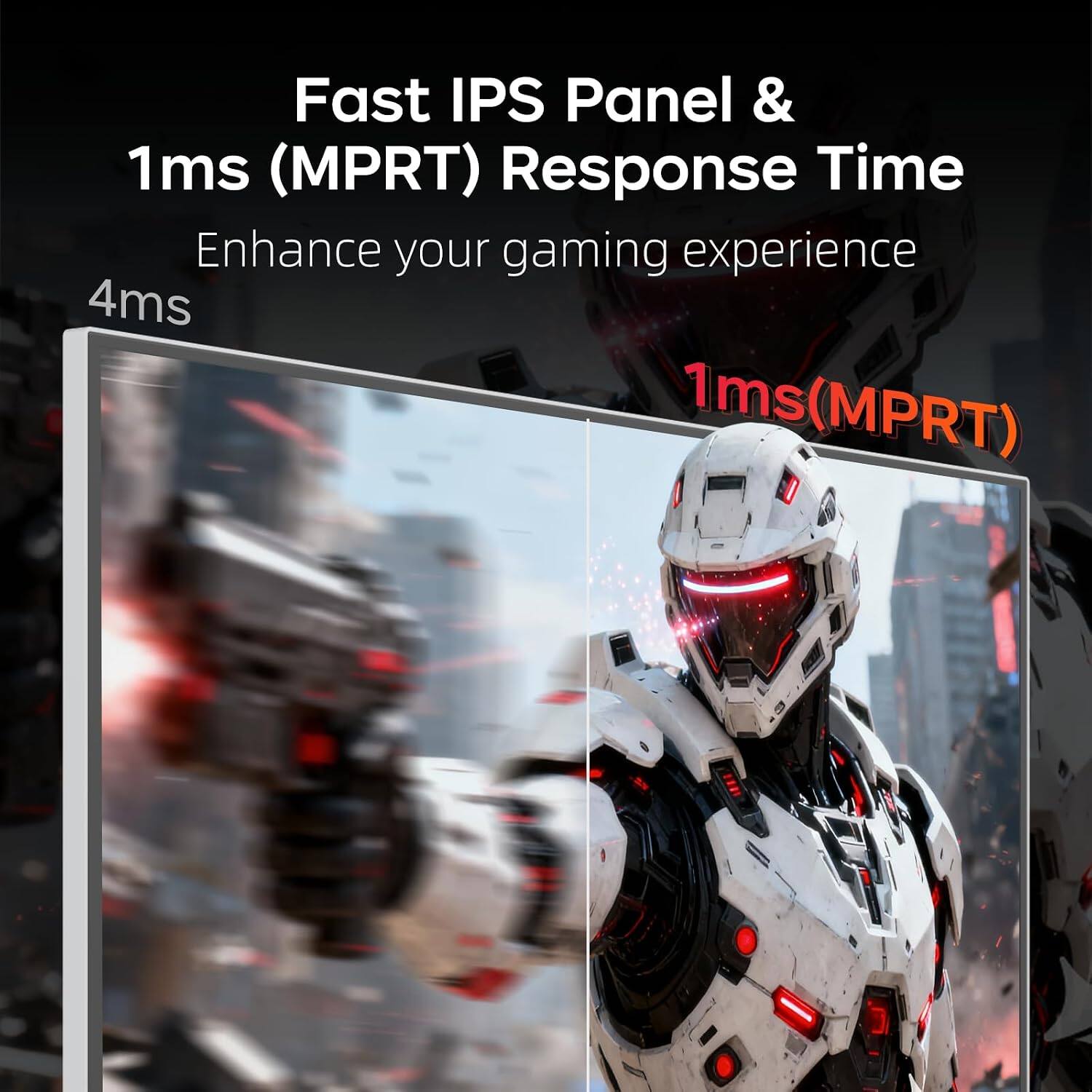 Fast IPS Panel & 1ms (MPRT) Response Time  
Enhance your gaming experience  
4ms  
1ms(MPRT)