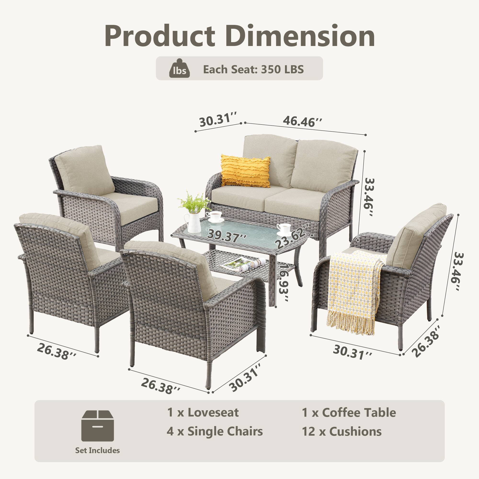 Product Dimension  
Each Seat: 350 LBS  
30.31" x 46.46" x 33.46"  
39.37" x 23.62" x 16.93"  
33.46" x 26.38" x 30.31" x 26.38" x 26.38" x 30.31"  

Set Includes:  
1 x Loveseat  
4 x Single Chairs  
1 x Coffee Table  
12 x Cushions
