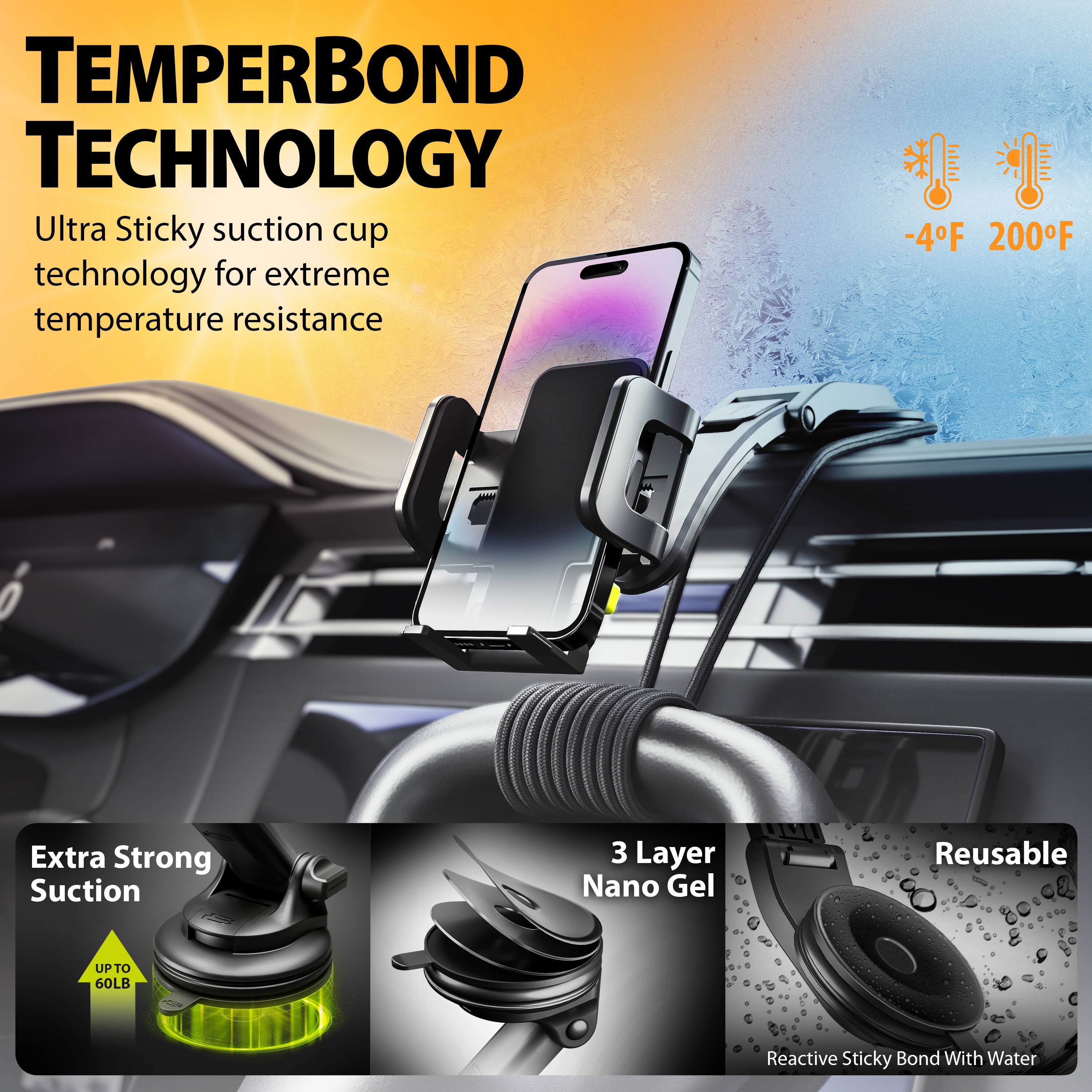 TEMPERBOND TECHNOLOGY Ultra Sticky suction cup technology for extreme temperature resistance -4F 200F
Extra Strong Suction
3 Layer Nano Gel
Reusable
UP TO 60LB
Reactive Sticky Bond With Water