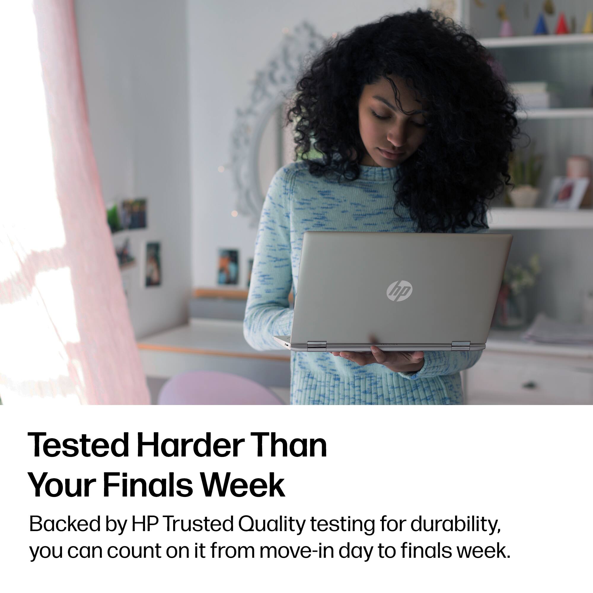 Tested Harder Than Your Finals Week

Backed by HP Trusted Quality testing for durability, you can count on it from move-in day to finals week.