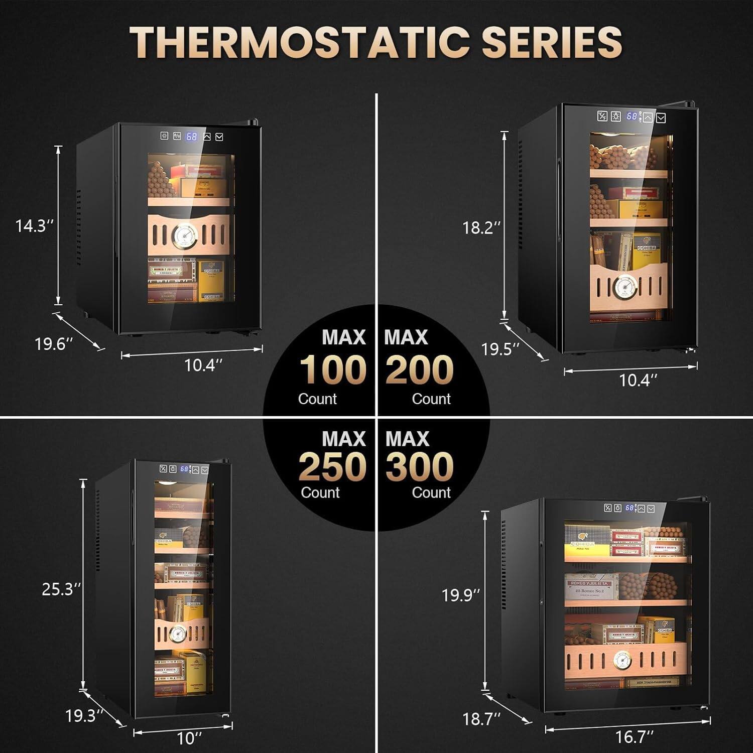 THERMOSTATIC SERIES

- 14.3" H x 19.6" W x 10.4" D
  MAX 100 Count

- 18.2" H x 19.5" W x 10.4" D
  MAX 200 Count

- 25.3" H x 19.3" W x 10" D
  MAX 250 Count

- 19.9" H x 18.7" W x 16.7" D
  MAX 300 Count