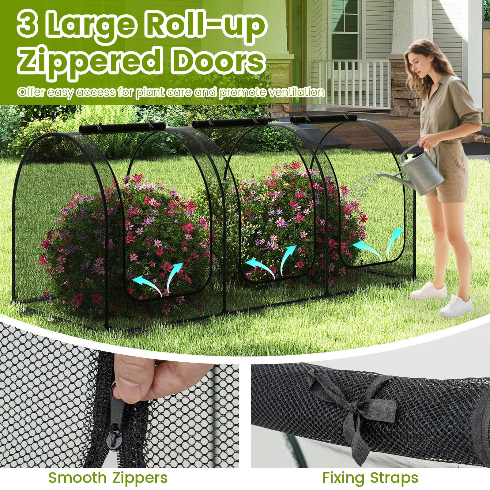 3 Large Roll-up Zippered Doors  
Offer easy access for plant care and promote ventilation  

Smooth Zippers  
Fixing Straps