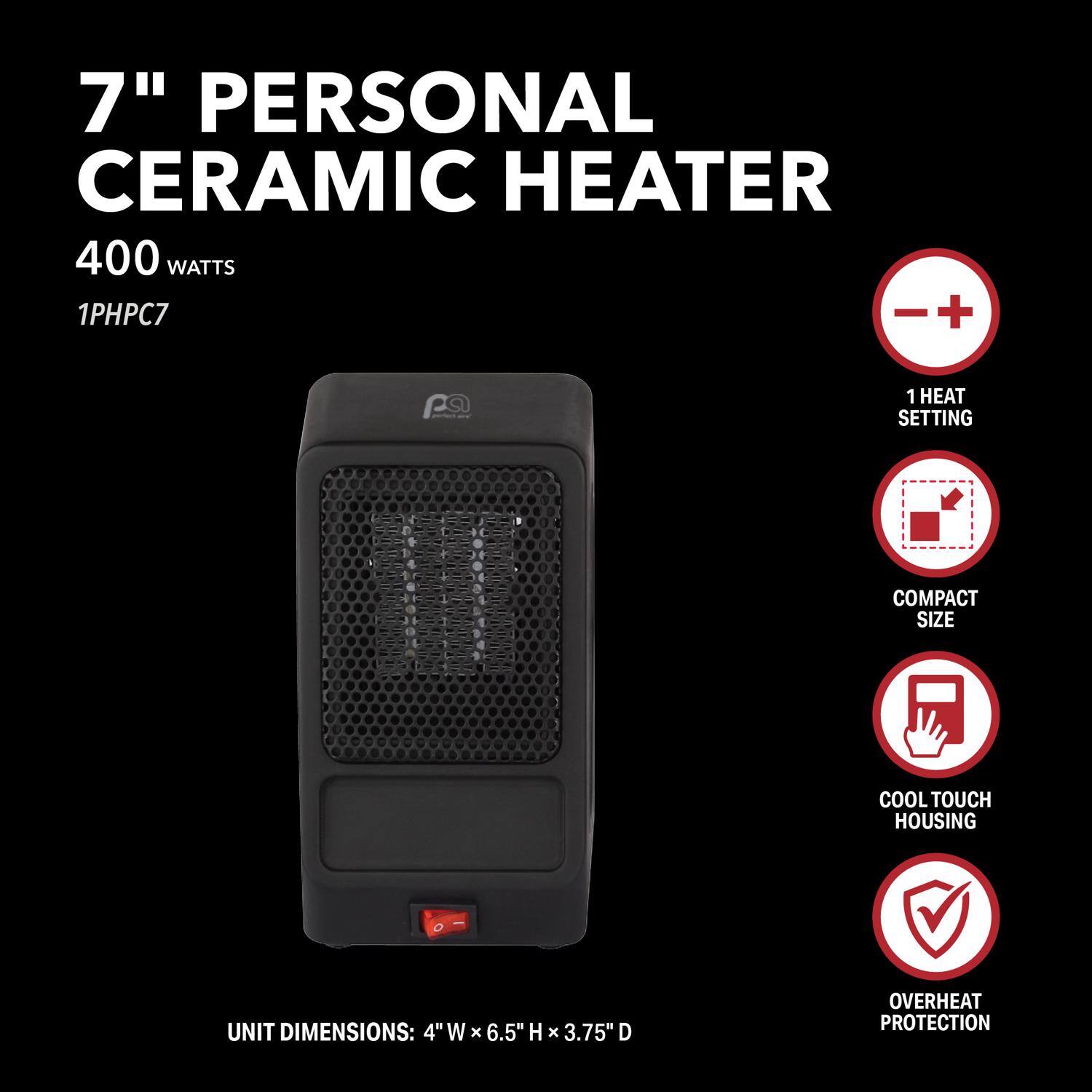 7" Personal Ceramic Heater  
400 Watts  
1PHPC7  

1 Heat Setting  
Compact Size  
Cool Touch Housing  
Overheat Protection  

Unit Dimensions: 4" W x 6.5" H x 3.75" D