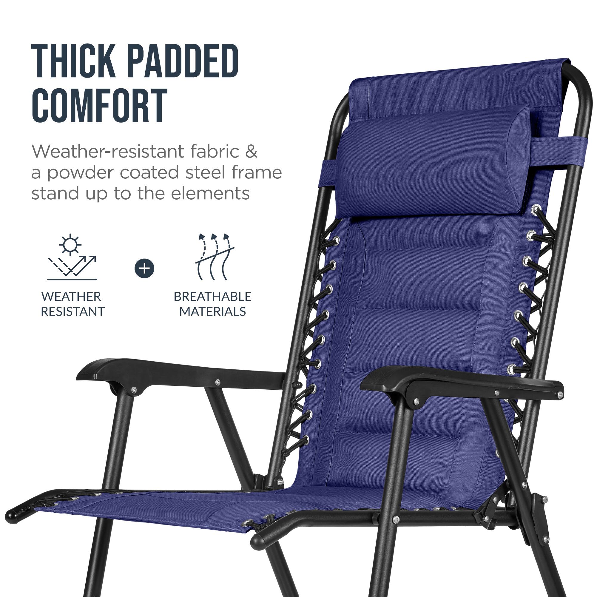 THICK PADDED COMFORT  
Weather-resistant fabric & a powder coated steel frame stand up to the elements  
+  
WEATHER RESISTANT  
BREATHABLE MATERIALS