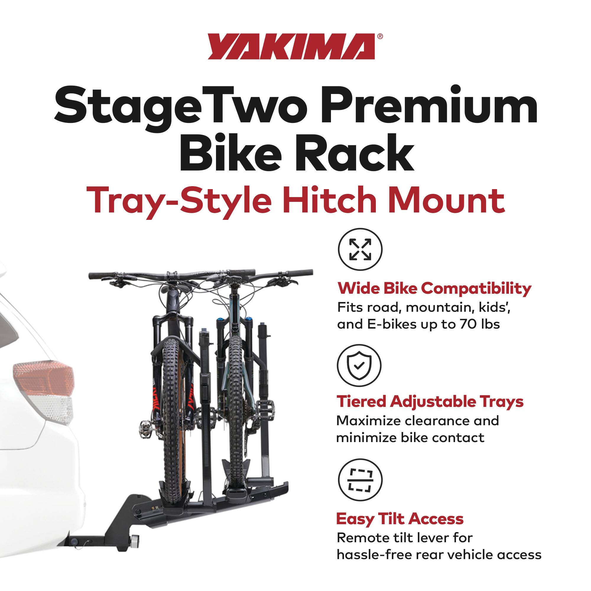YAKIMA StageTwo Premium Bike Rack  
Tray-Style Hitch Mount  

Wide Bike Compatibility  
Fits road, mountain, kids', and E-bikes up to 70 lbs  

Tiered Adjustable Trays  
Maximize clearance and minimize bike contact  

Easy Tilt Access  
Remote tilt lever for hassle-free rear vehicle access