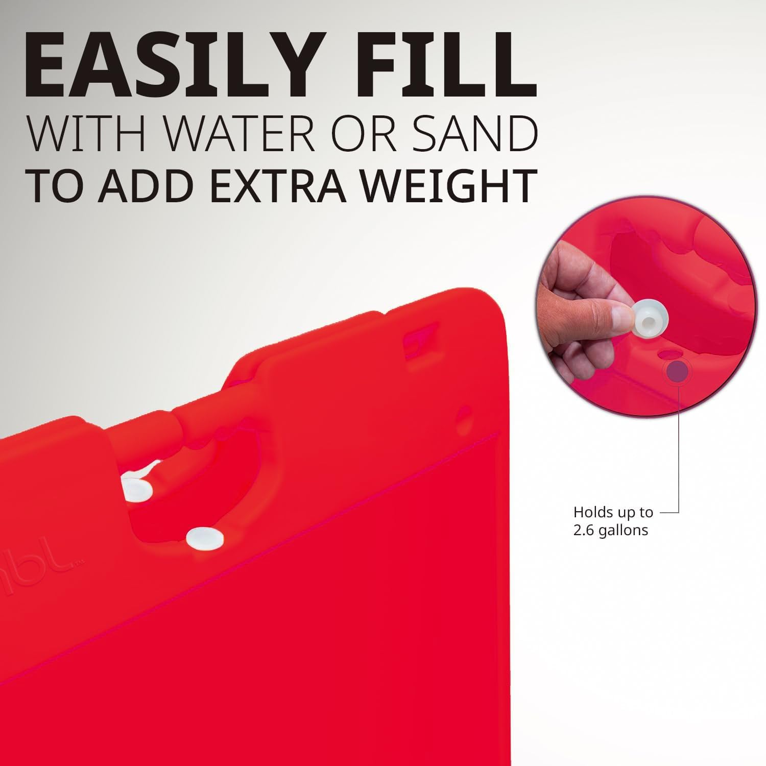 EASILY FILL WITH WATER OR SAND TO ADD EXTRA WEIGHT

Holds up to 2.6 gallons