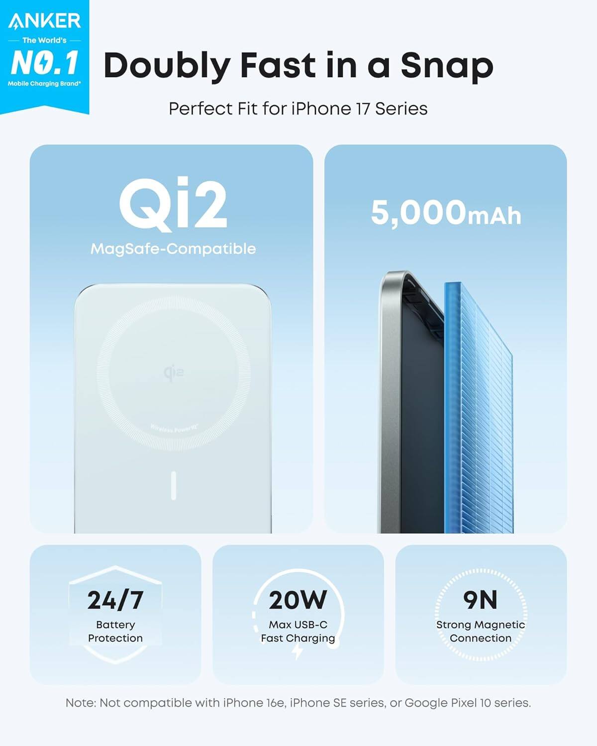 ANKER The World's NO.1 Doubly Fast in a Snap Mobile Charging Brand Perfect Fit for iPhone 17 Series Qi2 MagSafe-Compatible 5,000mAh Wireless I 24/7 Battery Protection 20W Max USB-C Fast Charging 9N Strong Magnetic Connection Note: Not compatible with iPhone 16e, iPhone SE series, or Google Pixel 10 series.