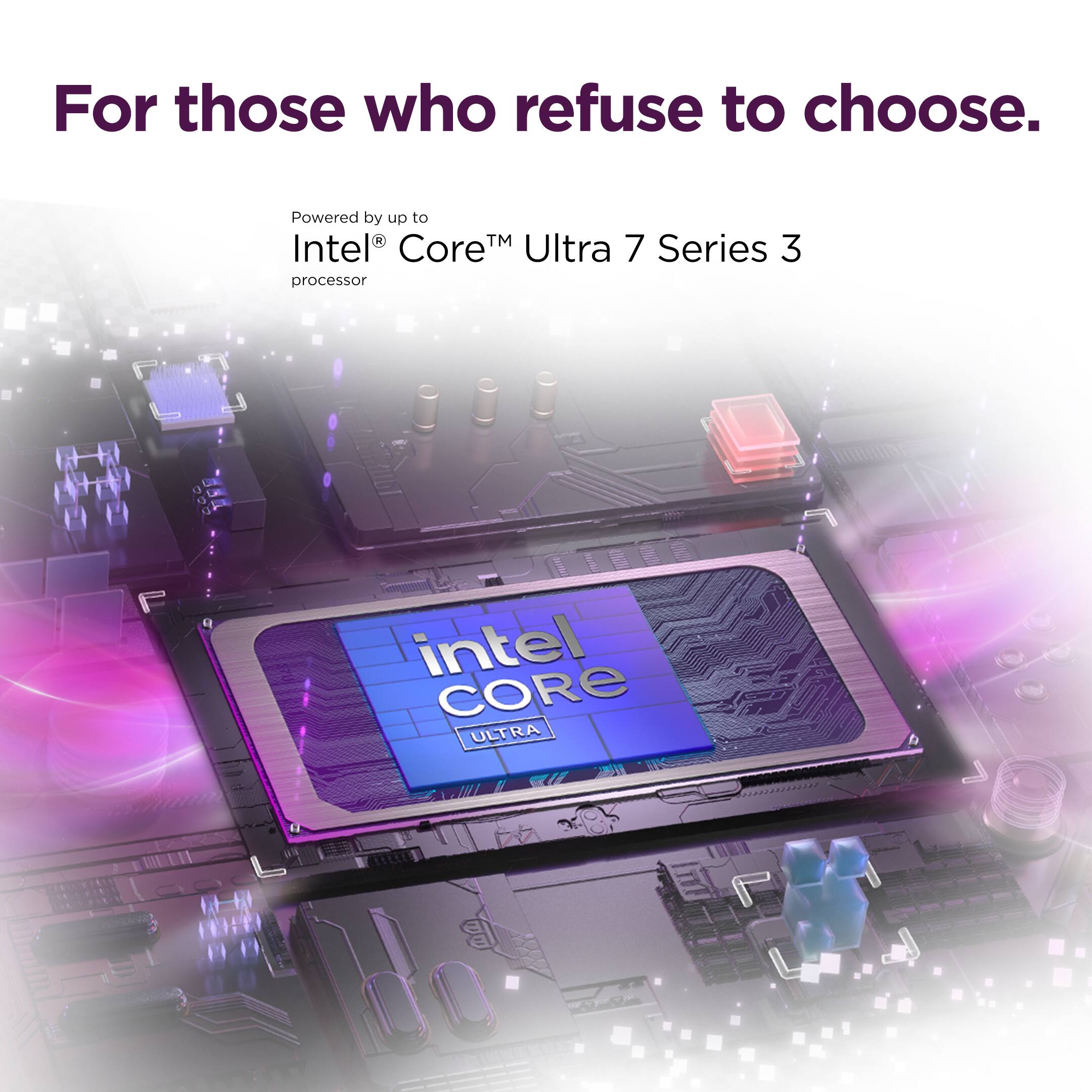 For those who refuse to choose.

Powered by up to Intel® Core™ Ultra 7 Series 3 processor