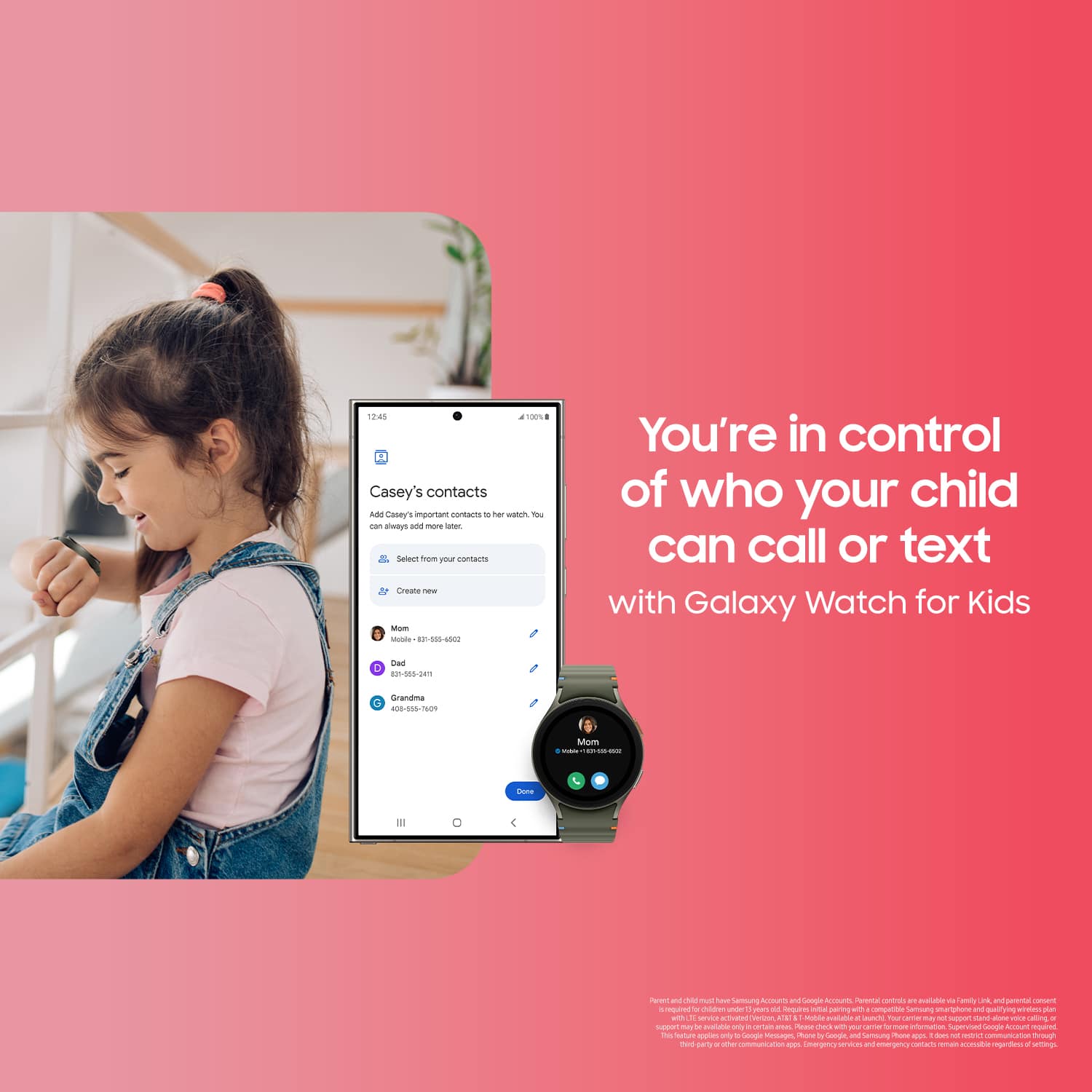 You're in control of who your child can call or text with Galaxy Watch for Kids. Create Casey's contacts as Casey's important contacts - home, school, and family - and nothing else to type. Grantma 406-015-700 Mom - Pe ad chas. E Camoung Assoatt Lange Accessories a c. auslatie - amily i ad sarenta camam - rpued - Ad ud L mes - srpans I sarring - conpartde semsung sarphare and qurving - - N anvatot ea! modia malulio. AUN - - mn - P nand al as alling - g - susarie - ertan - Aee - - cam - - enormation Gerple ATOE m - nonus pe ay Corpln t More i f - Semoumg Pa - 1.8us - tra untn Seonp mun so - - muniaton Nen mm - - m contats - arossh egerdens.