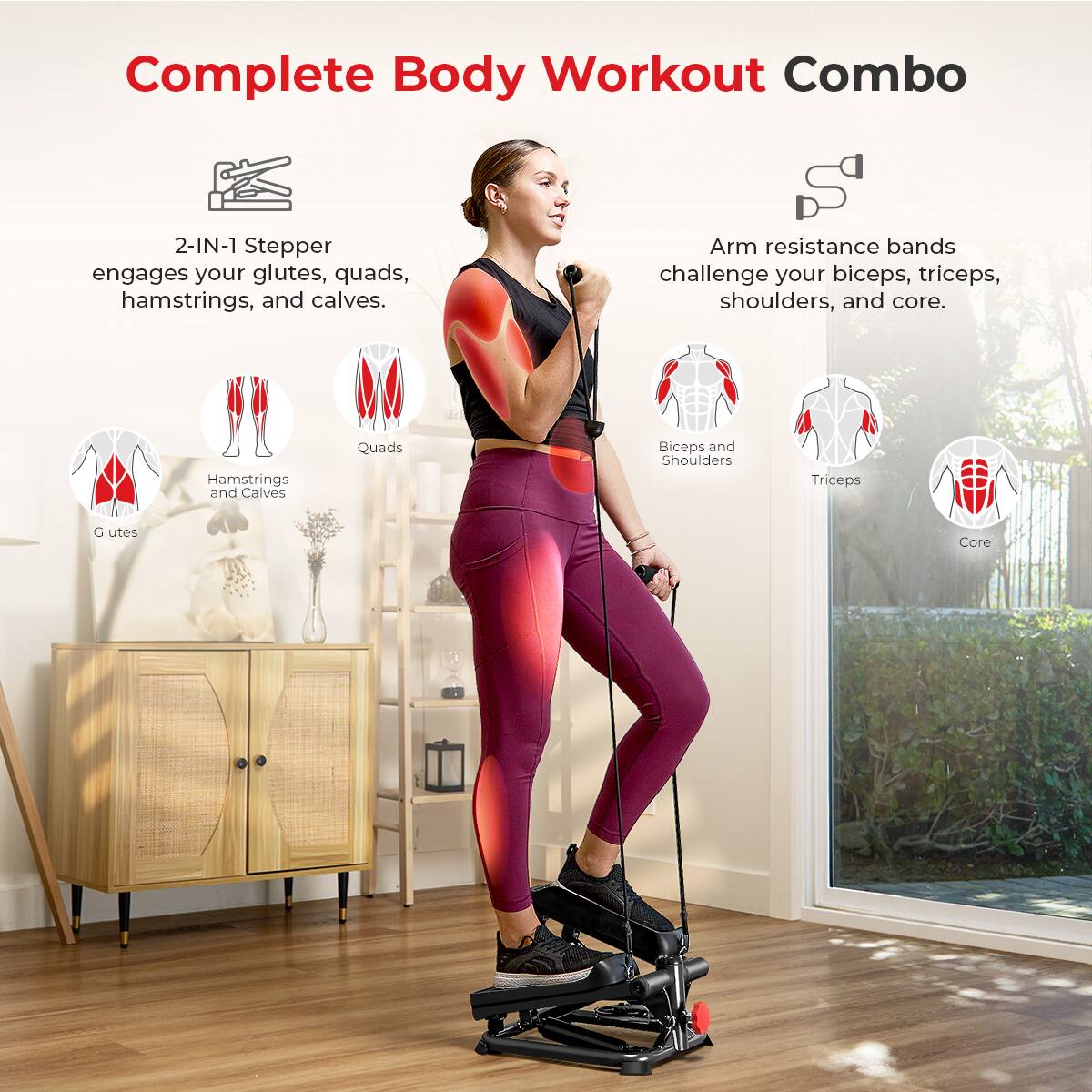 Complete Body Workout Combo

2-IN-1 Stepper engages your glutes, quads, hamstrings, and calves.
Arm resistance bands challenge your biceps, triceps, shoulders, and core.

Glutes
Quads
Hamstrings and Calves
Biceps and Shoulders
Triceps
Core