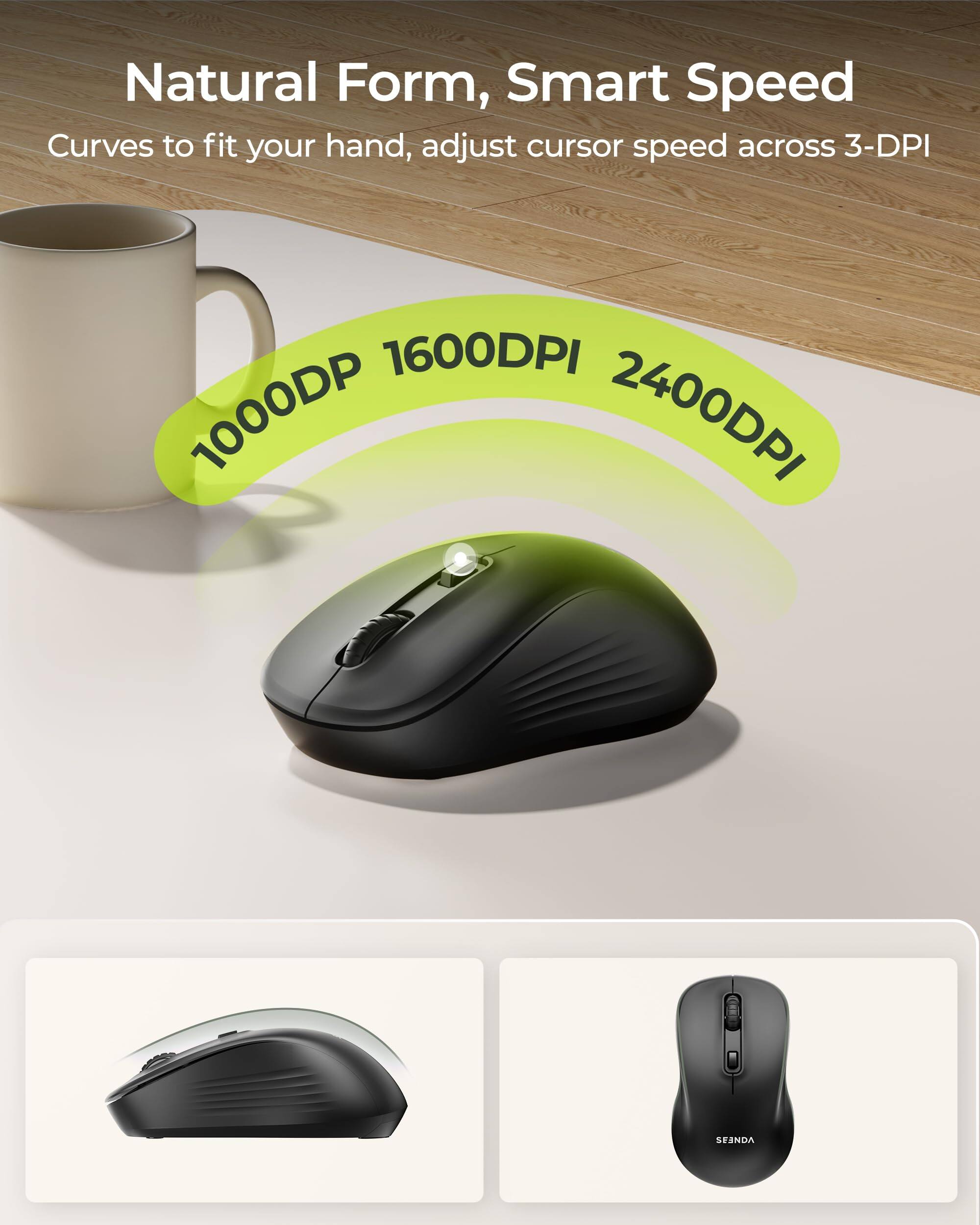 Natural Form, Smart Speed  
Curves to fit your hand, adjust cursor speed across 3-DPI  
1000DPI 1600DPI 2400DPI  
SEANDA