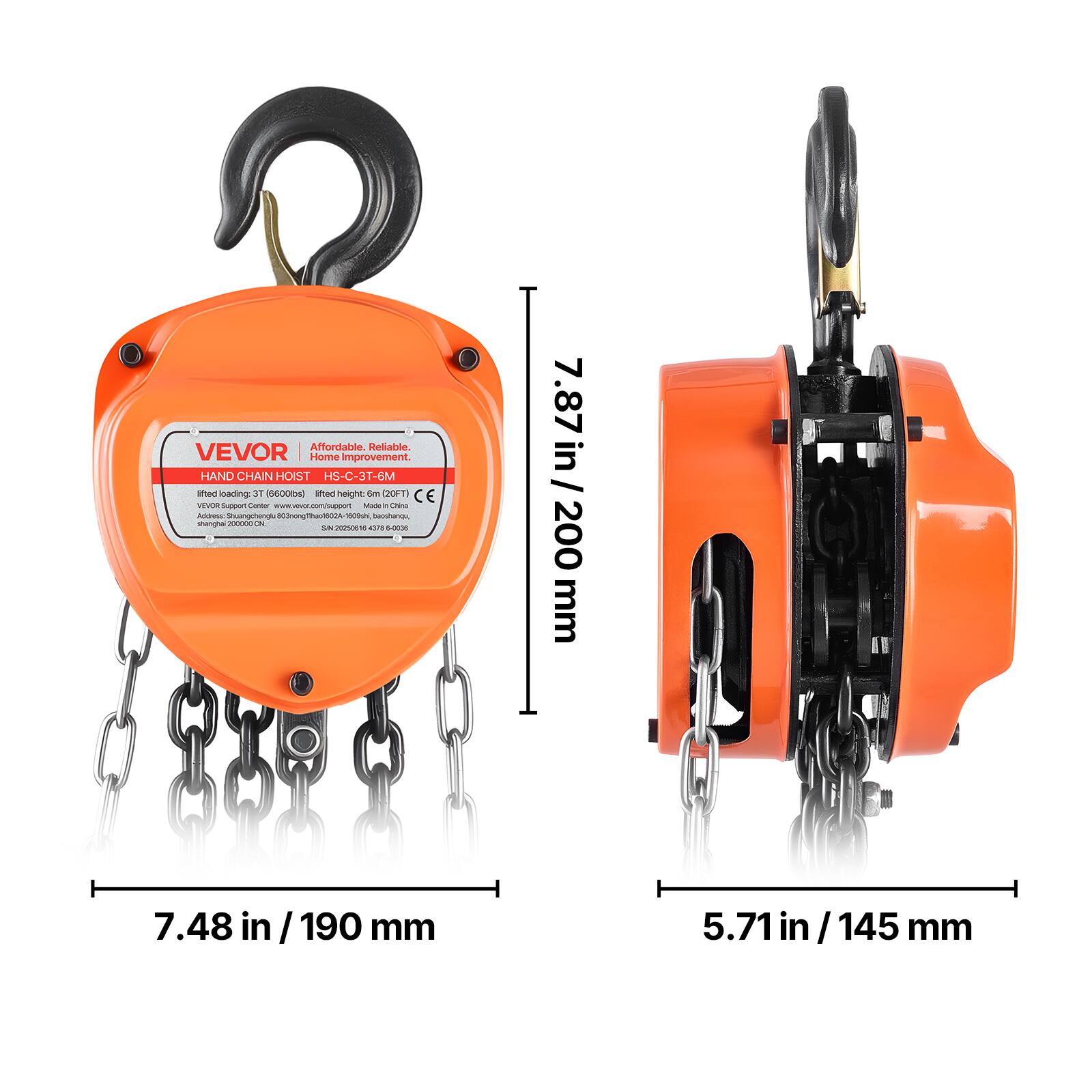 Affordable Reliable.  
VEVOR  
HAND CHAIN HOIST HS-C-3T-6M  
lifted loading 3T (6600lbs) lifted height: 200mm (7.87 in)  
CE  
VEVOR Support Center: www.vevor-support.com  
Address: Shenzhen, Guangdong, 518052, China  
Made in China  

7.87 in / 200 mm  
7.48 in / 190 mm  
5.71 in / 145 mm