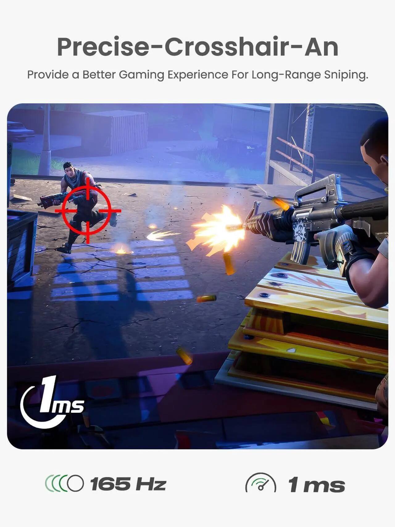 Precise-Crosshair-An  
Provide a Better Gaming Experience For Long-Range Sniping.  

1ms  
165 Hz  
1ms