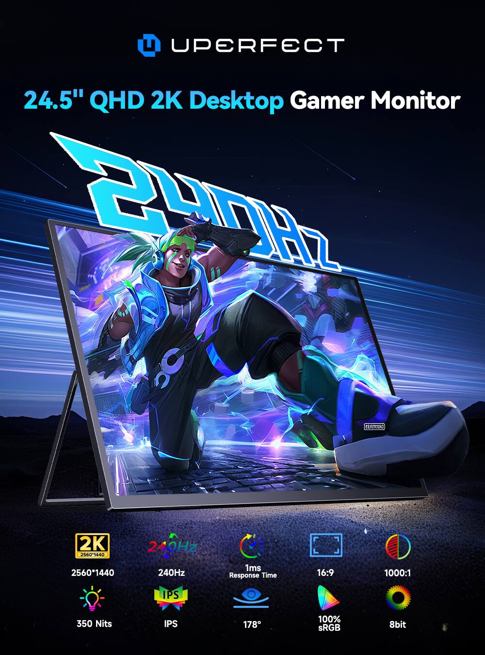 UPERFECT 24.5" QHD 2K Desktop Gamer Monitor

2K 2560*1440
240Hz
1ms Response Time
16:9
1000:1
IPS
350 Nits
178°
100% sRGB
8bit