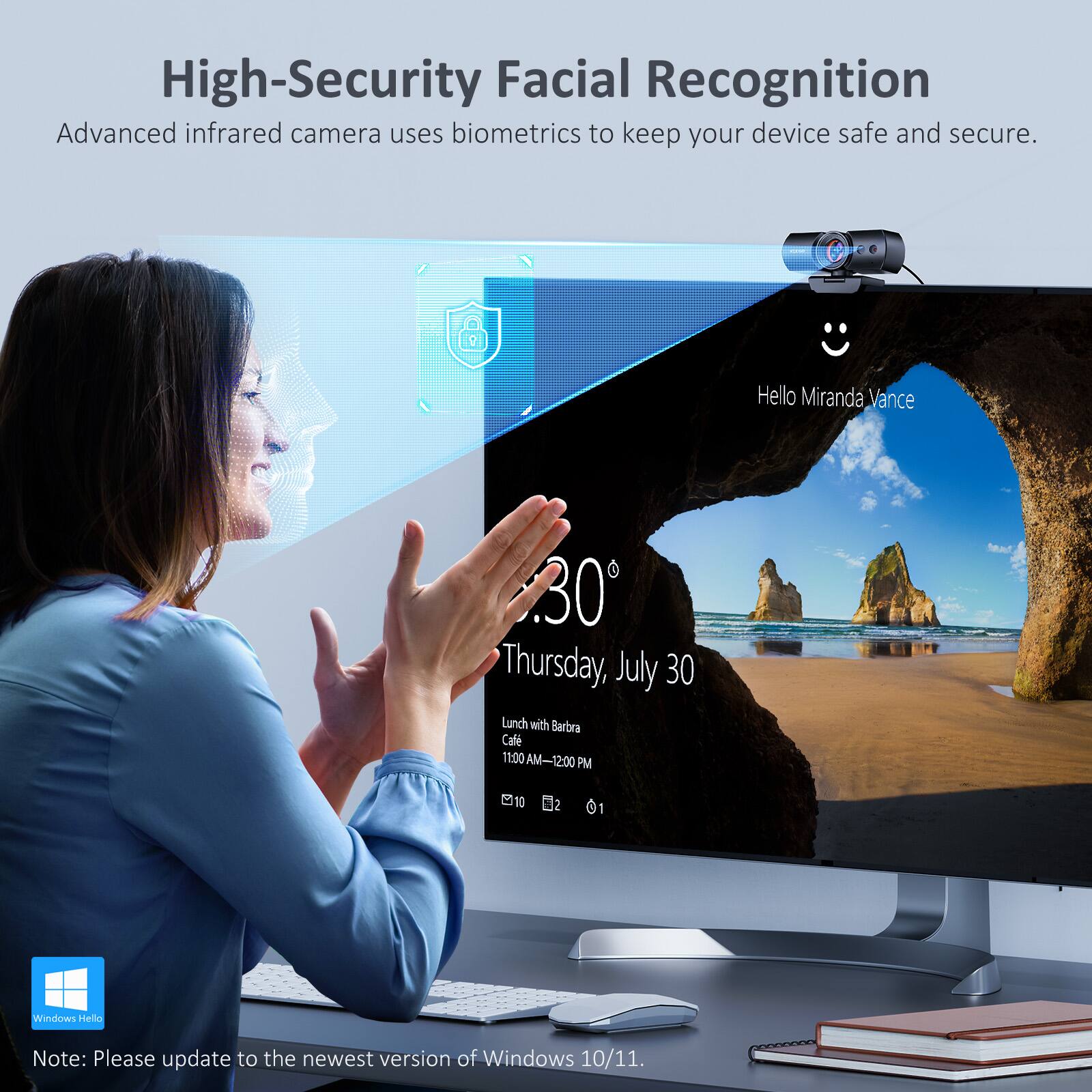 High-Security Facial Recognition  
Advanced infrared camera uses biometrics to keep your device safe and secure.

Hello Miranda Vance  
30°  
Thursday, July 30  
Lunch with Barbra  
Cafe  
11:00 AM-12:00 PM  

Note: Please update to the newest version of Windows 10/11.