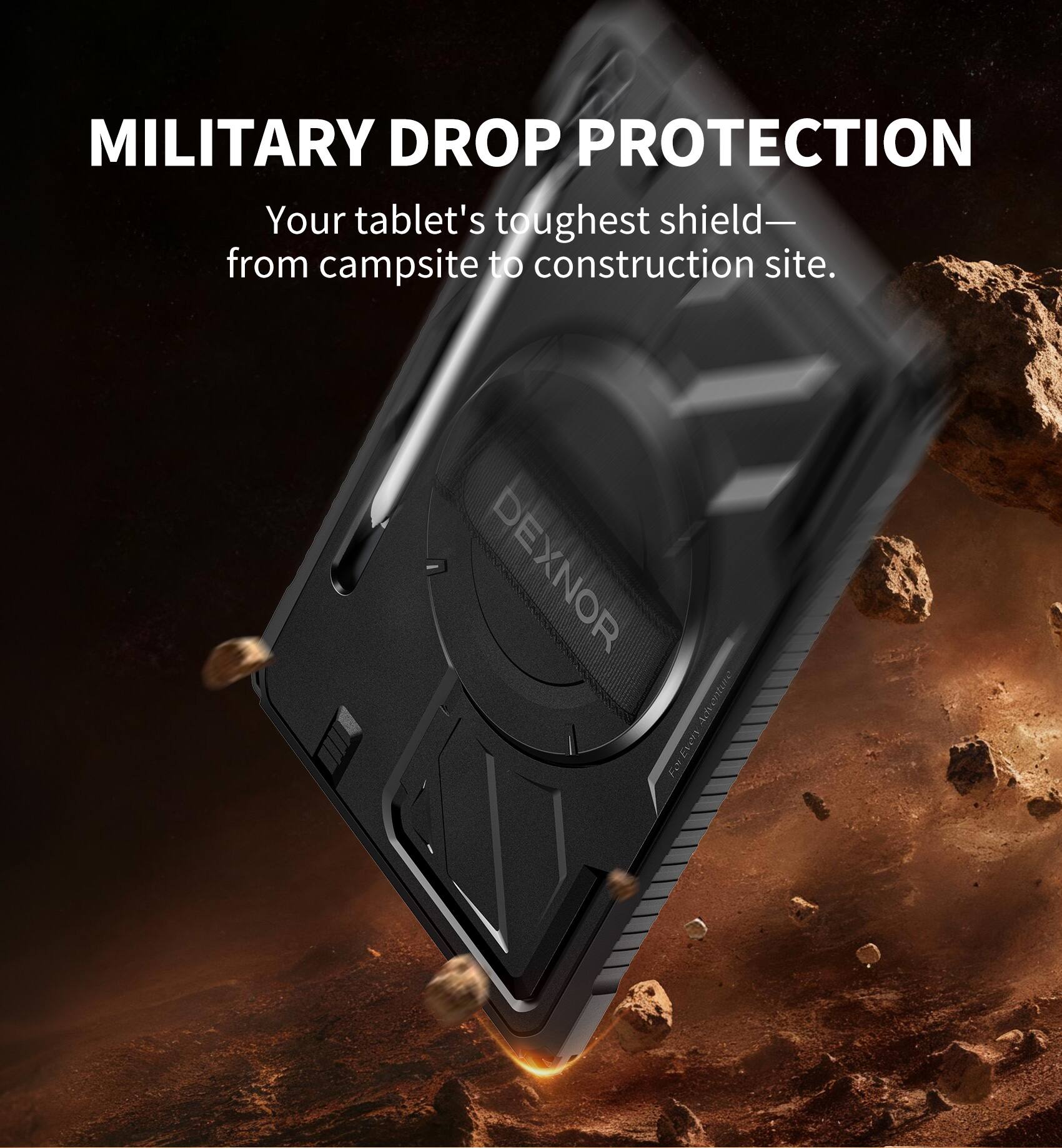 MILITARY DROP PROTECTION  
Your tablet's toughest shield— from campsite to construction site.