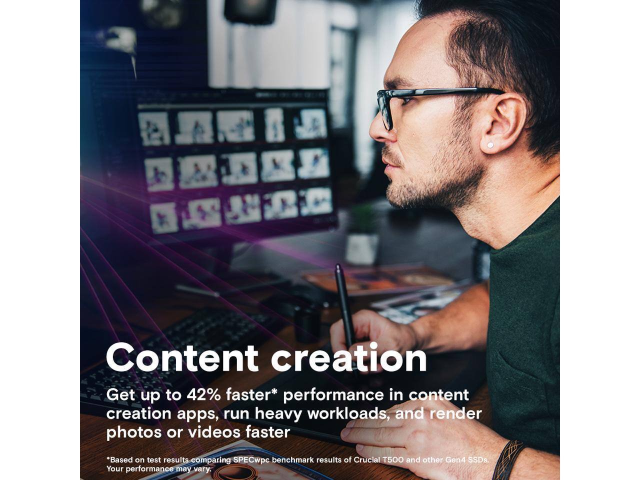 Content creation

Get up to 42% faster* performance in content creation apps, run heavy workloads, and render photos or videos faster

*Based on test results comparing SPECwpc benchmark results of Crucial T500 and other Gen4 SSDs. Your performance may vary.