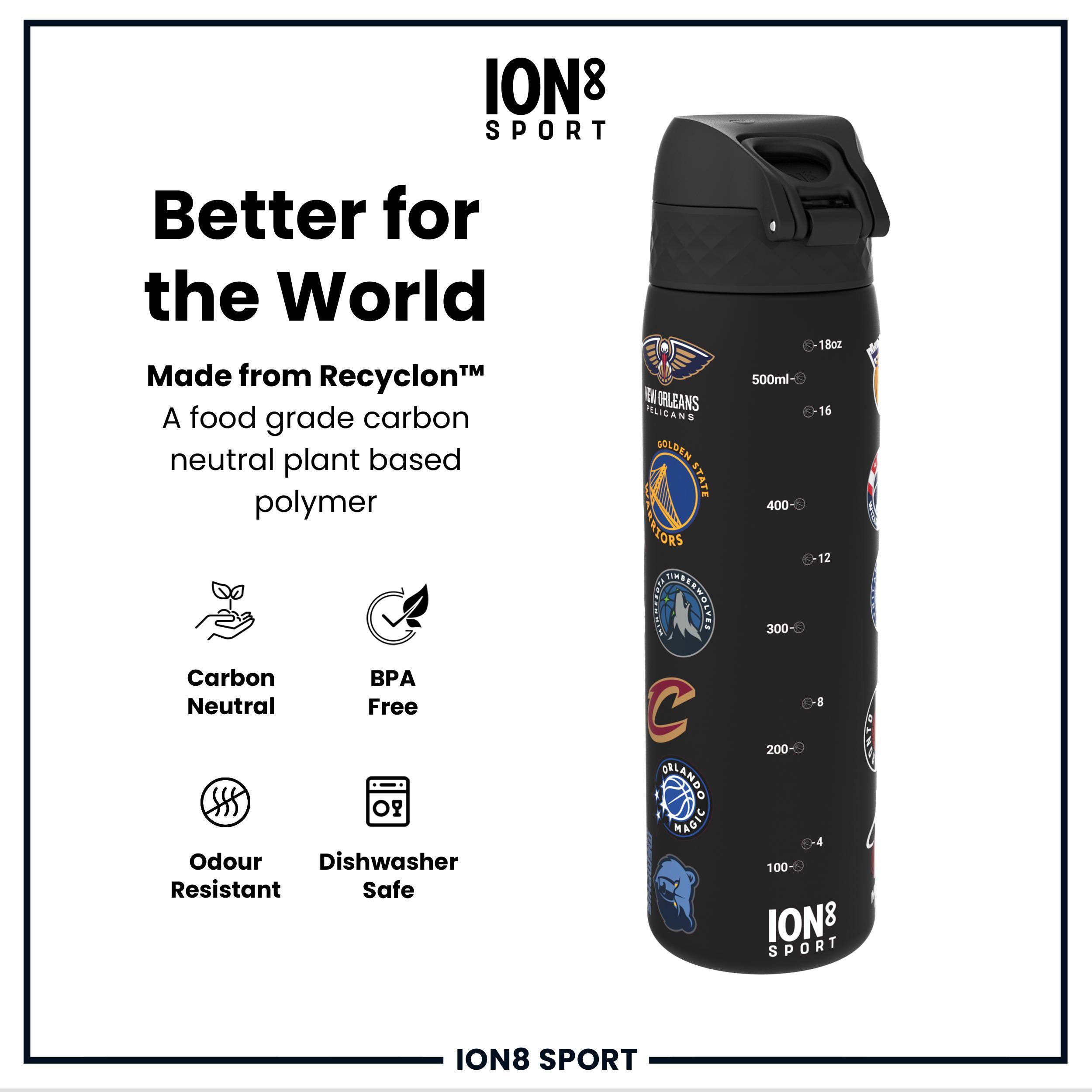 ION8 SPORT  
Better for the World  
Made from Recyclon™  
A food grade carbon neutral plant based polymer  
Carbon Neutral  
BPA Free  
Odour Resistant  
Dishwasher Safe  

500ml  
18oz  

EN ORLEANS  
PELICANS  
GOLDEN STATE  
WARRIORS  
ORLANDO MAGIC