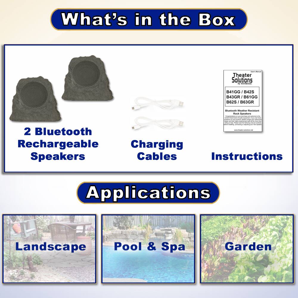 What's in the Box

- 2 Bluetooth Rechargeable Speakers
- Charging Cables
- Instructions

Applications

- Landscape
- Pool & Spa
- Garden

Theater Solutions by Faldwood

B41GG / B42S / B43GR / B61GG / B62S / B63GR

Bluetooth Weather Resistant Rock Speakers