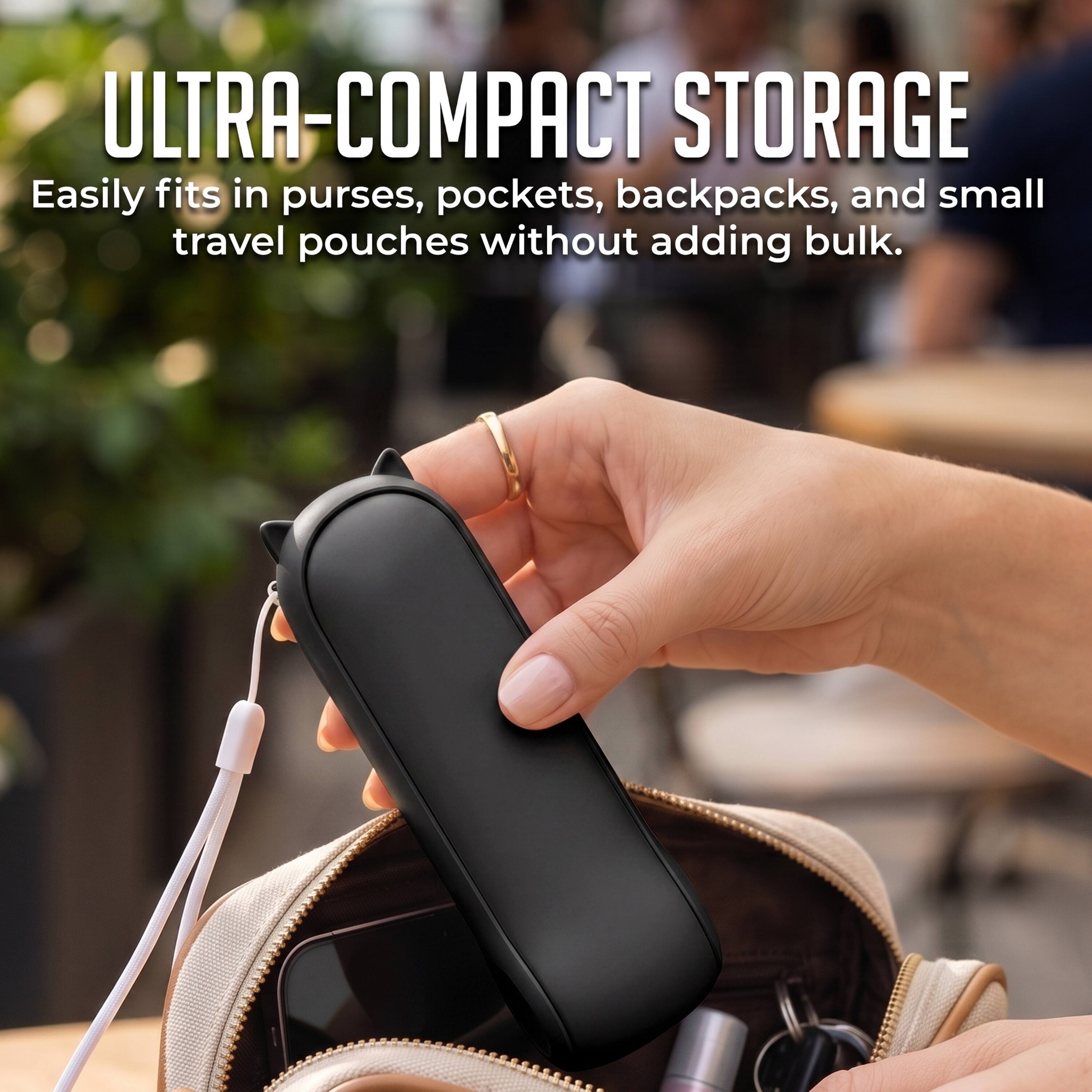 ULTRA-COMPACT STORAGE  
Easily fits in purses, pockets, backpacks, and small travel pouches without adding bulk.