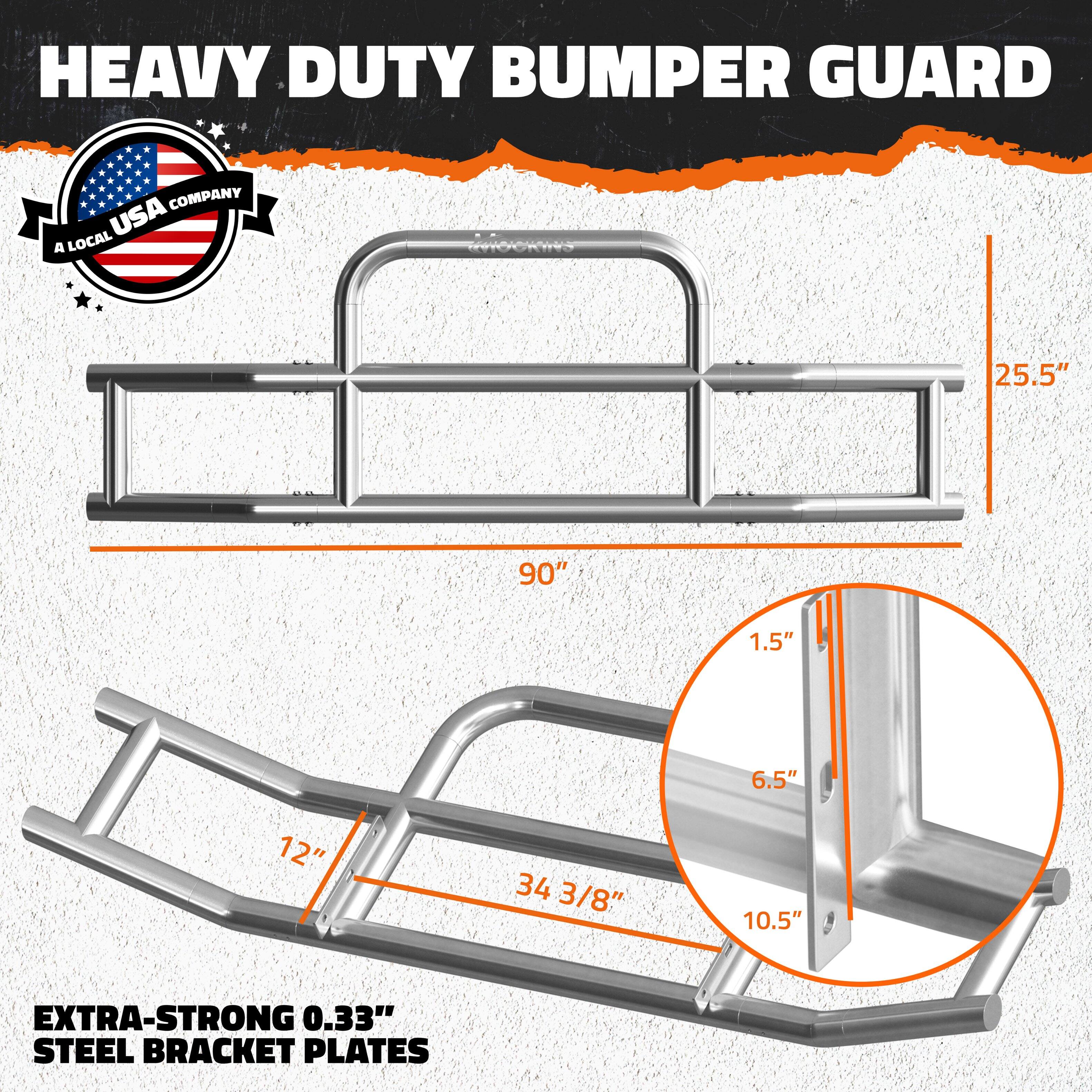 HEAVY DUTY BUMPER GUARD

A LOCAL USA COMPANY

90" x 25.5"

EXTRA-STRONG 0.33" STEEL BRACKET PLATES

12" x 34 3/8" x 10.5"

1.5" x 6.5"