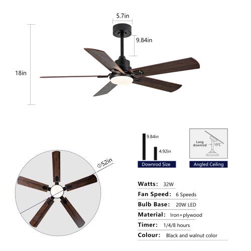 5.7in  
9.84in  
18in  
52in  
9.84in  
4.92in  

Downrod Size: Long downrod  
15C Angled Ceiling  

Watts: 32W  
Fan Speed: 6 Speeds  
Bulb Base: 20W LED  
Material: Iron+ plywood  
Timer: 1/4/8 hours  
Colour: Black and walnut color