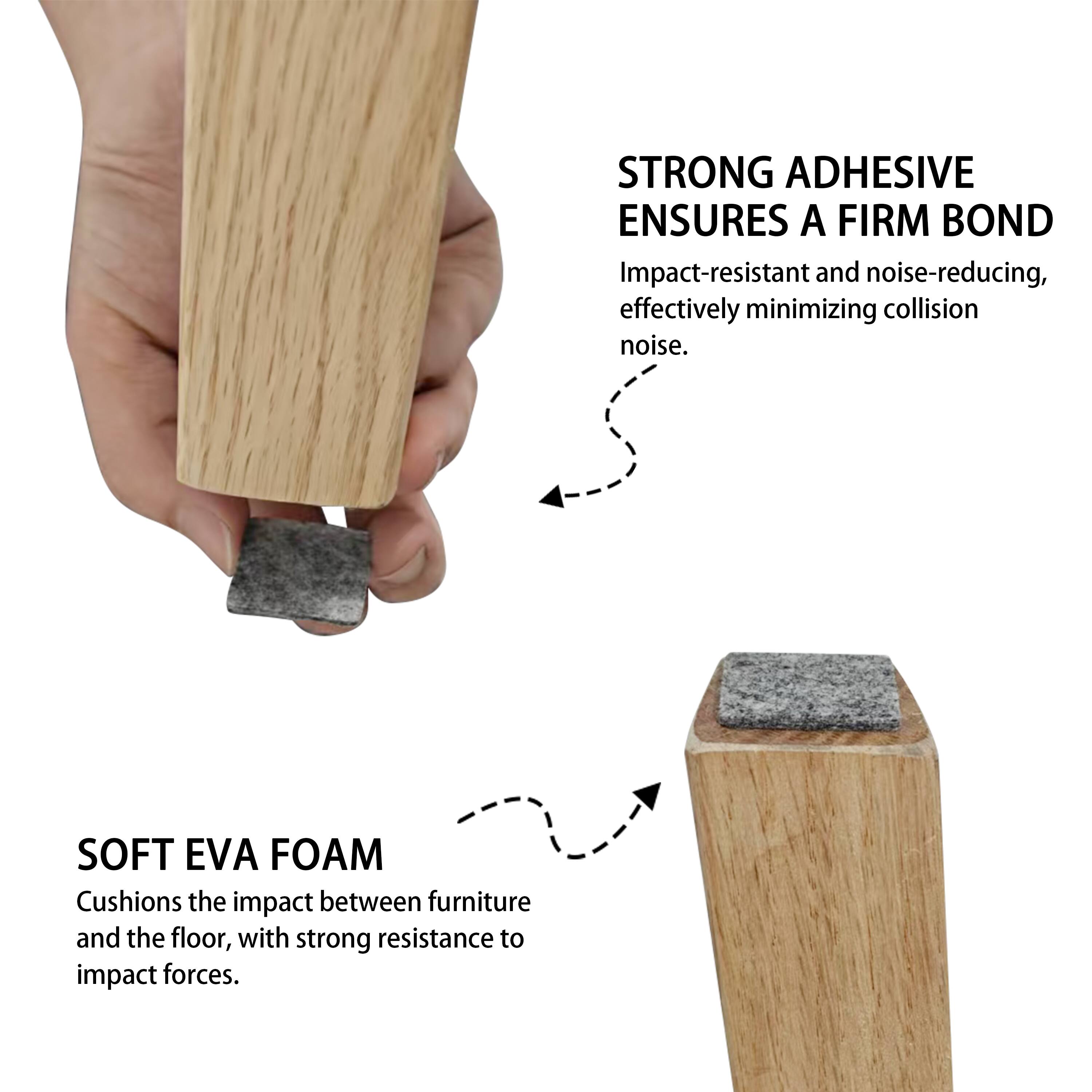 STRONG ADHESIVE ENSURES A FIRM BOND  
Impact-resistant and noise-reducing, effectively minimizing collision noise.

SOFT EVA FOAM  
Cushions the impact between furniture and the floor, with strong resistance to impact forces.