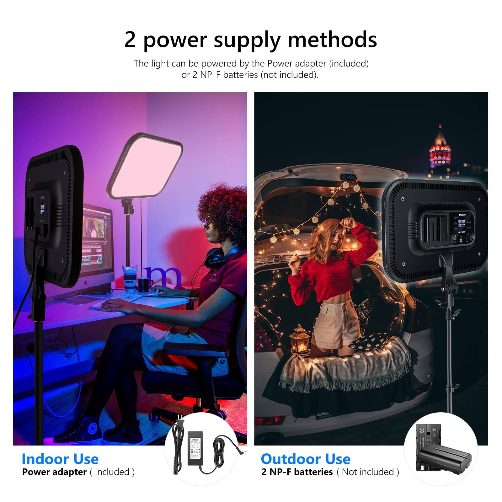 2 power supply methods

The light can be powered by the Power adapter (included) or 2 NP-F batteries (not included).

Indoor Use
Power adapter (Included)

Outdoor Use
2 NP-F batteries (Not included)