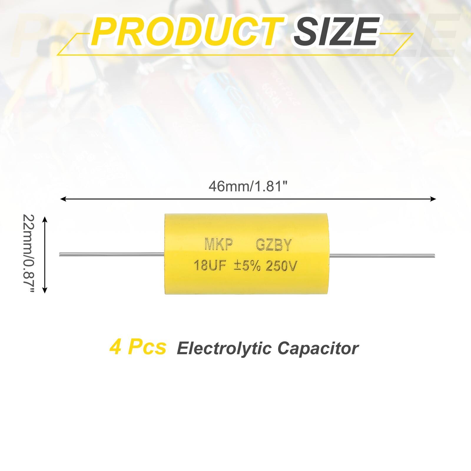 PRODUCT SIZE

46mm/1.81"  
22mm/0.87"  

MKP GZBY  
18UF ±5% 250V  

4 Pcs Electrolytic Capacitor