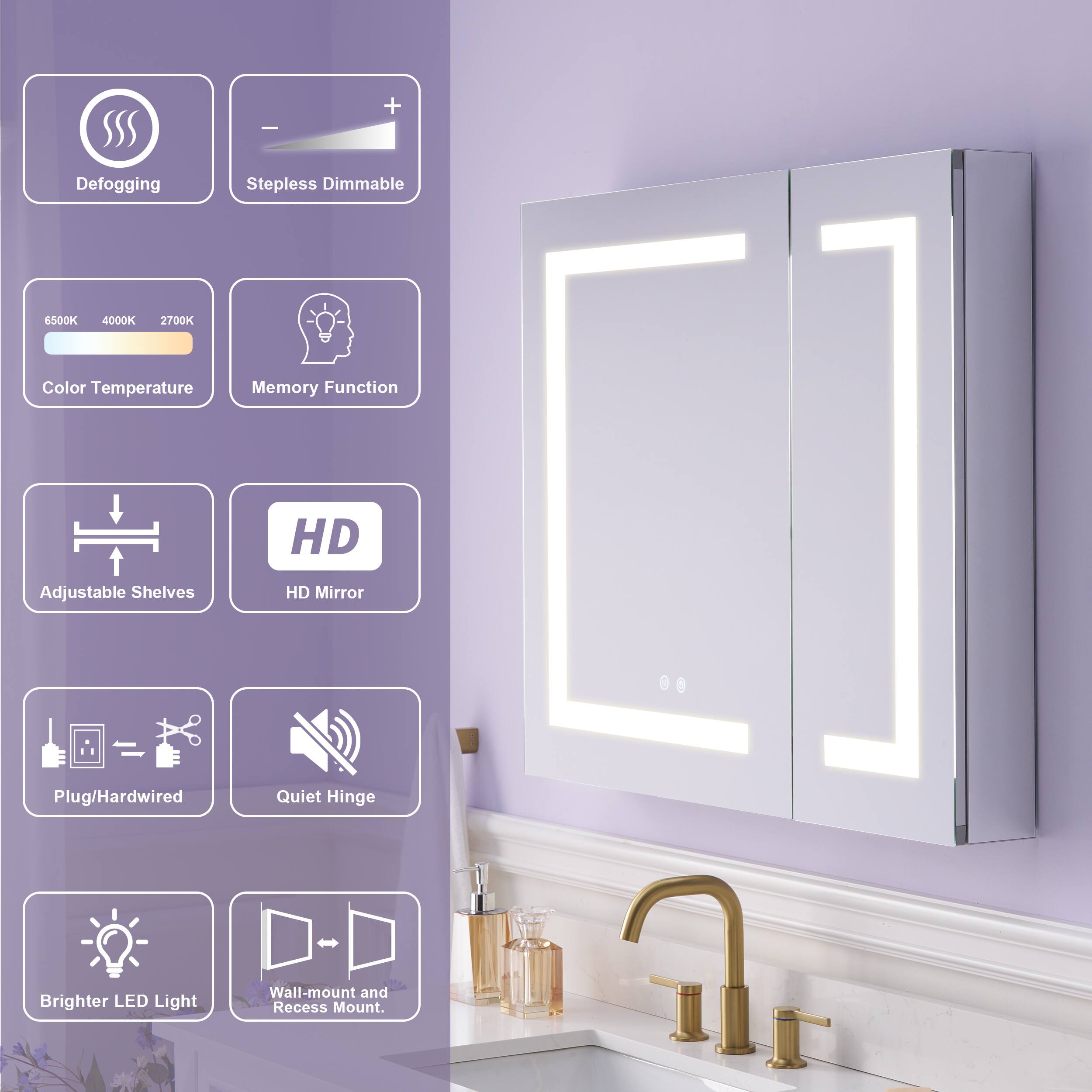 - Defogging
- Stepless Dimmable
- 6500K 4000K 2700K Color Temperature
- Memory Function
- HD Adjustable Shelves
- HD Mirror
- Plug/Hardwired
- Quiet Hinge
- Brighter LED Light
- Wall-mount and Recess Mount