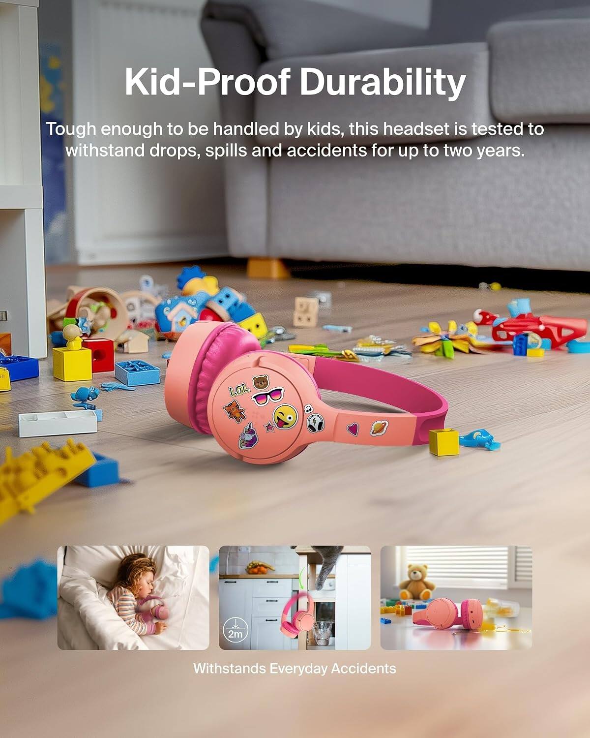 Kid-Proof Durability

Tough enough to be handled by kids, this headset is tested to withstand drops, spills and accidents for up to two years.

Withstands Everyday Accidents