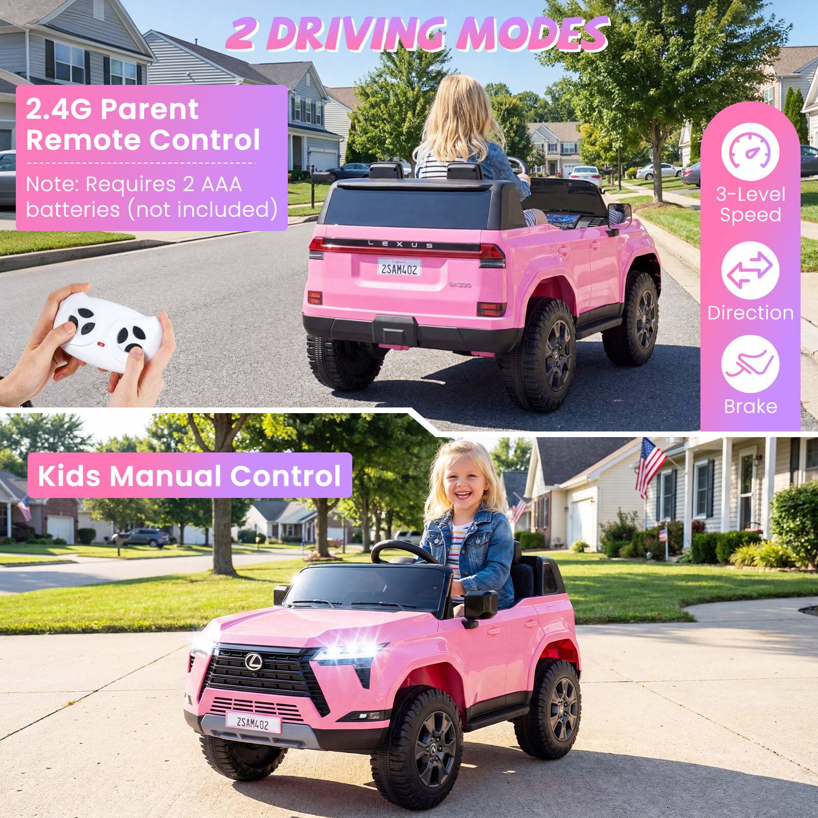 2 DRIVING MODES

2.4G Parent Remote Control  
Note: Requires 2 AAA batteries (not included)

3-Level Speed  
Direction  
Brake

Kids Manual Control