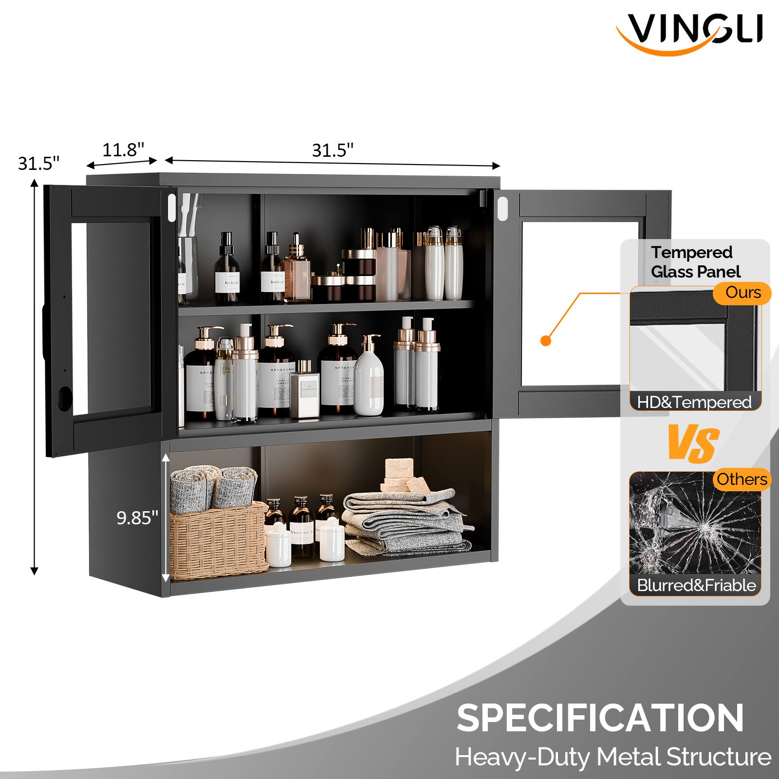 VINGLI 31.5" 11.8" 31.5" Tempered Glass Panel  
Ours HD&Tempered VS Others 9.85" Blurred&Friable  
SPECIFICATION  
Heavy-Duty Metal Structure